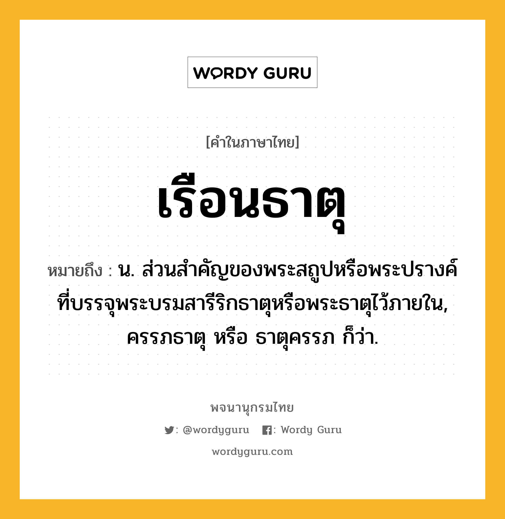 เรือนธาตุ ความหมาย หมายถึงอะไร?, คำในภาษาไทย เรือนธาตุ หมายถึง น. ส่วนสําคัญของพระสถูปหรือพระปรางค์ที่บรรจุพระบรมสารีริกธาตุหรือพระธาตุไว้ภายใน, ครรภธาตุ หรือ ธาตุครรภ ก็ว่า.