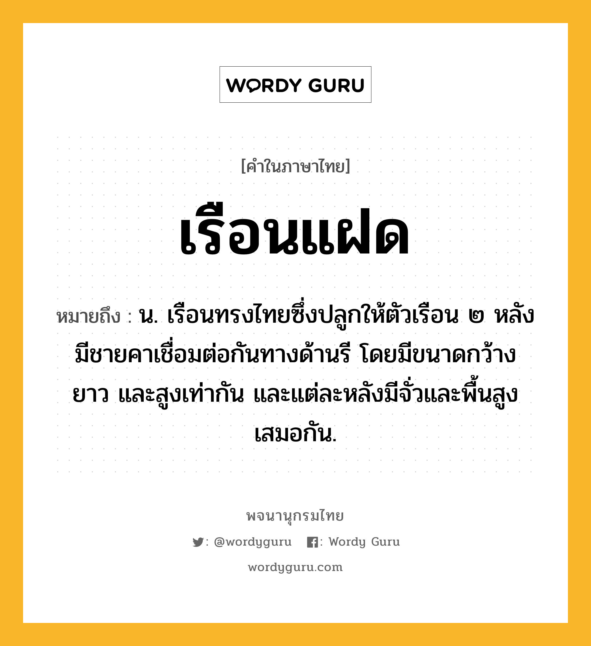 เรือนแฝด ความหมาย หมายถึงอะไร?, คำในภาษาไทย เรือนแฝด หมายถึง น. เรือนทรงไทยซึ่งปลูกให้ตัวเรือน ๒ หลังมีชายคาเชื่อมต่อกันทางด้านรี โดยมีขนาดกว้าง ยาว และสูงเท่ากัน และแต่ละหลังมีจั่วและพื้นสูงเสมอกัน.