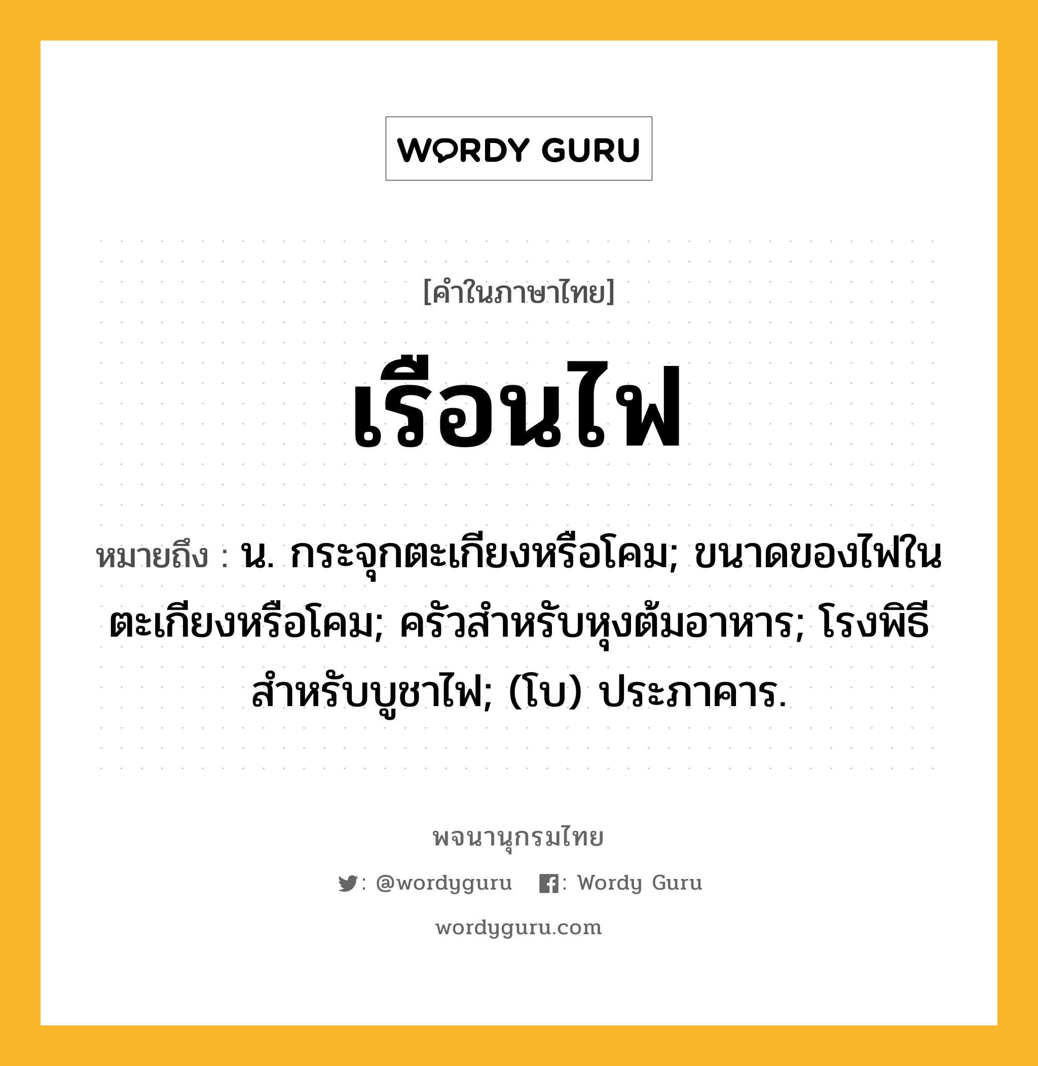 เรือนไฟ ความหมาย หมายถึงอะไร?, คำในภาษาไทย เรือนไฟ หมายถึง น. กระจุกตะเกียงหรือโคม; ขนาดของไฟในตะเกียงหรือโคม; ครัวสำหรับหุงต้มอาหาร; โรงพิธีสำหรับบูชาไฟ; (โบ) ประภาคาร.