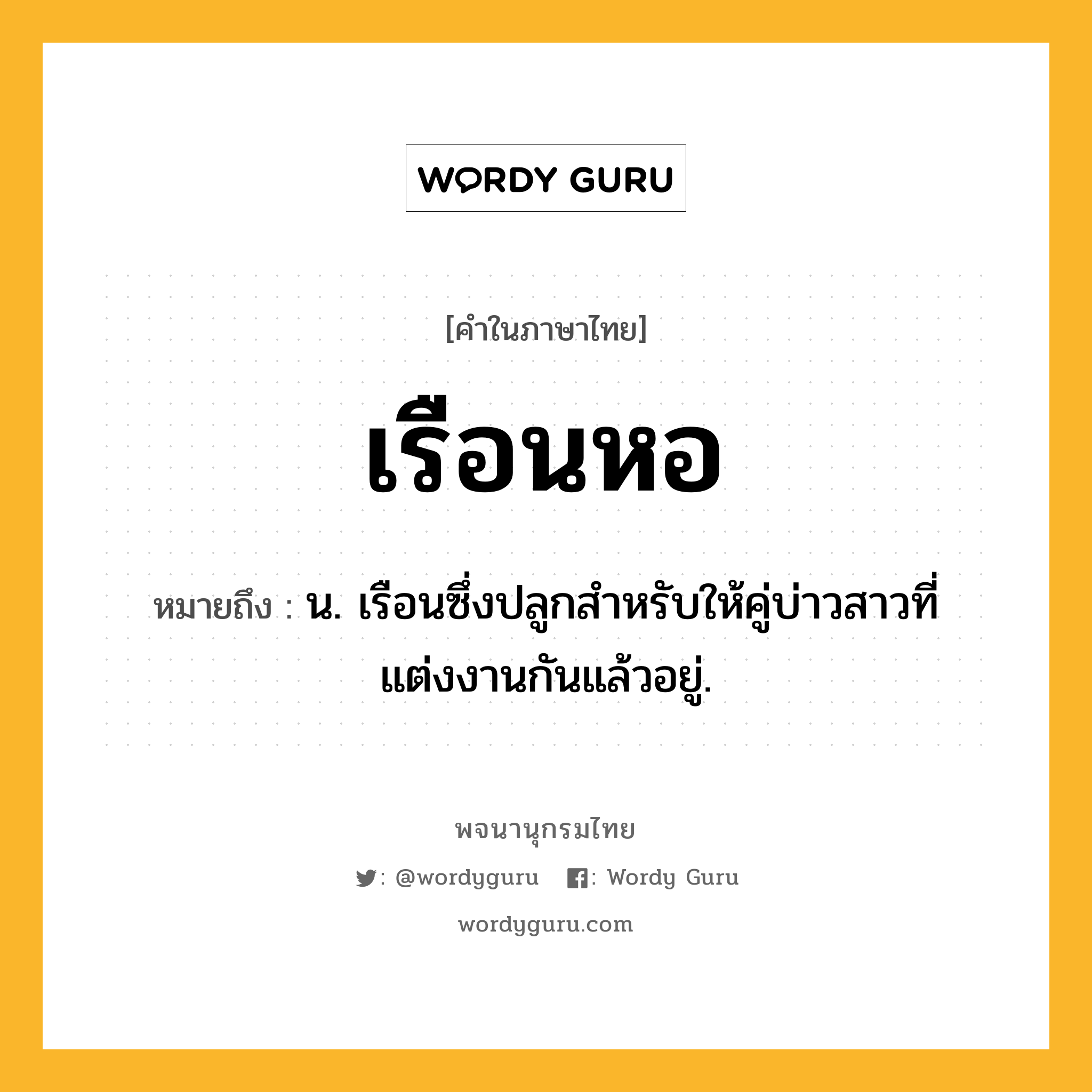 เรือนหอ ความหมาย หมายถึงอะไร?, คำในภาษาไทย เรือนหอ หมายถึง น. เรือนซึ่งปลูกสำหรับให้คู่บ่าวสาวที่แต่งงานกันแล้วอยู่.