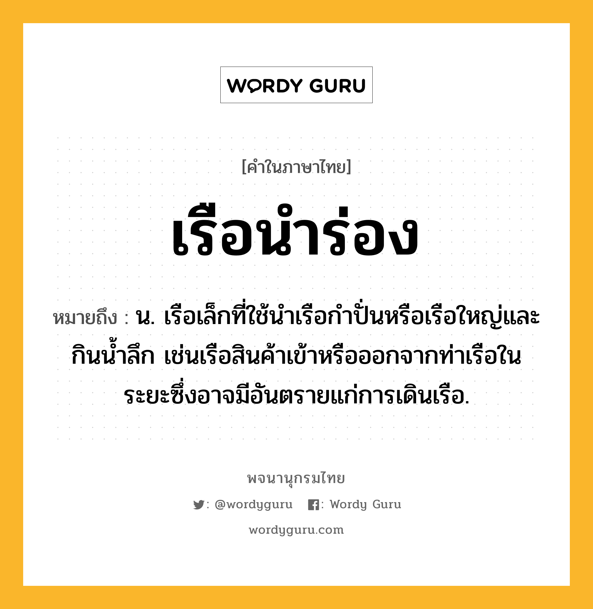 เรือนำร่อง ความหมาย หมายถึงอะไร?, คำในภาษาไทย เรือนำร่อง หมายถึง น. เรือเล็กที่ใช้นำเรือกำปั่นหรือเรือใหญ่และกินน้ำลึก เช่นเรือสินค้าเข้าหรือออกจากท่าเรือในระยะซึ่งอาจมีอันตรายแก่การเดินเรือ.