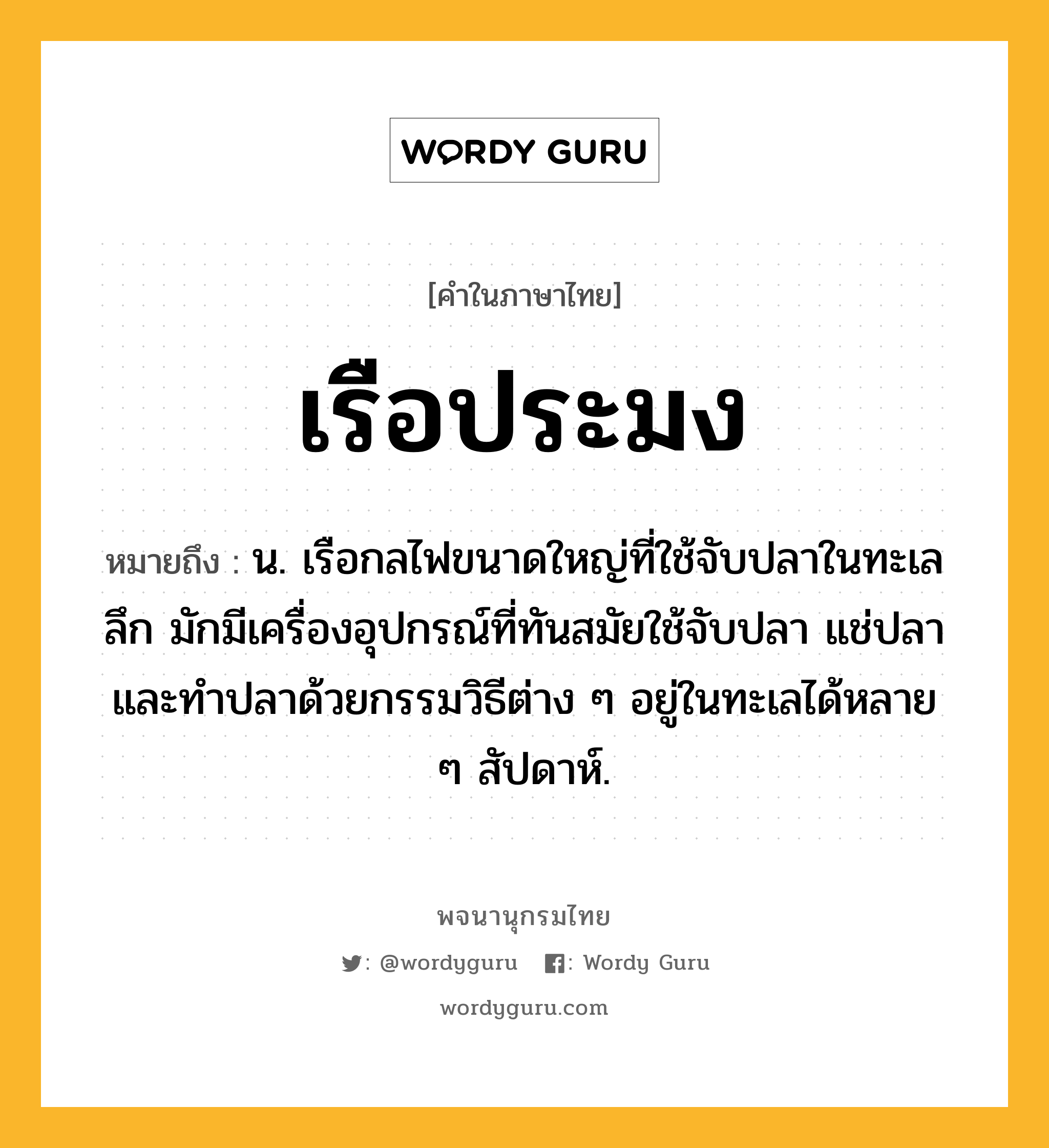 เรือประมง ความหมาย หมายถึงอะไร?, คำในภาษาไทย เรือประมง หมายถึง น. เรือกลไฟขนาดใหญ่ที่ใช้จับปลาในทะเลลึก มักมีเครื่องอุปกรณ์ที่ทันสมัยใช้จับปลา แช่ปลา และทำปลาด้วยกรรมวิธีต่าง ๆ อยู่ในทะเลได้หลาย ๆ สัปดาห์.