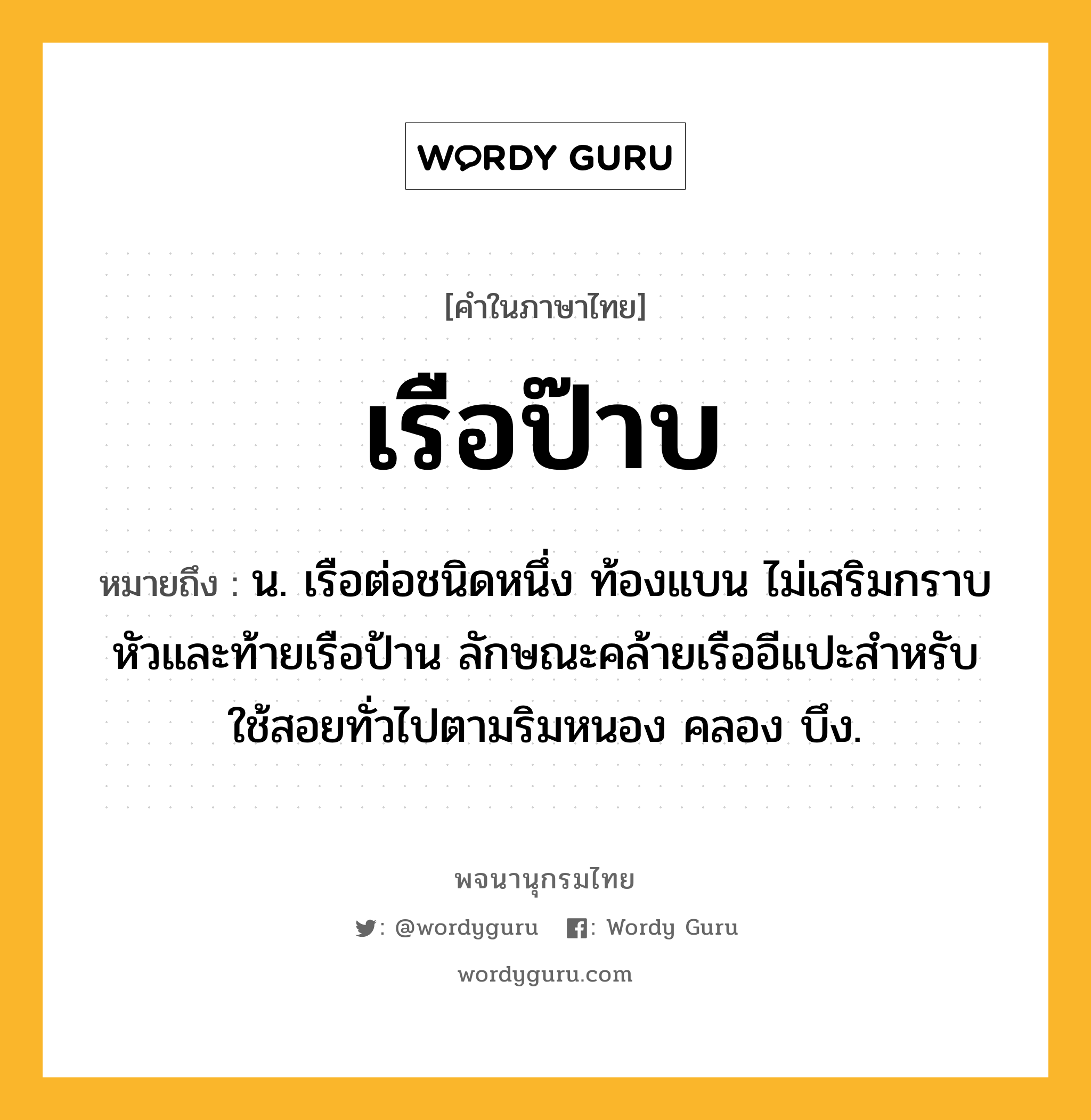 เรือป๊าบ ความหมาย หมายถึงอะไร?, คำในภาษาไทย เรือป๊าบ หมายถึง น. เรือต่อชนิดหนึ่ง ท้องแบน ไม่เสริมกราบ หัวและท้ายเรือป้าน ลักษณะคล้ายเรืออีแปะสำหรับใช้สอยทั่วไปตามริมหนอง คลอง บึง.