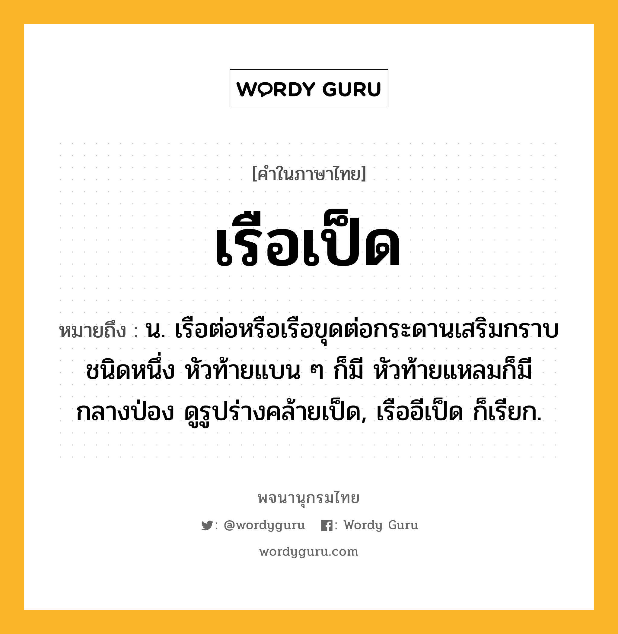 เรือเป็ด ความหมาย หมายถึงอะไร?, คำในภาษาไทย เรือเป็ด หมายถึง น. เรือต่อหรือเรือขุดต่อกระดานเสริมกราบชนิดหนึ่ง หัวท้ายแบน ๆ ก็มี หัวท้ายแหลมก็มี กลางป่อง ดูรูปร่างคล้ายเป็ด, เรืออีเป็ด ก็เรียก.