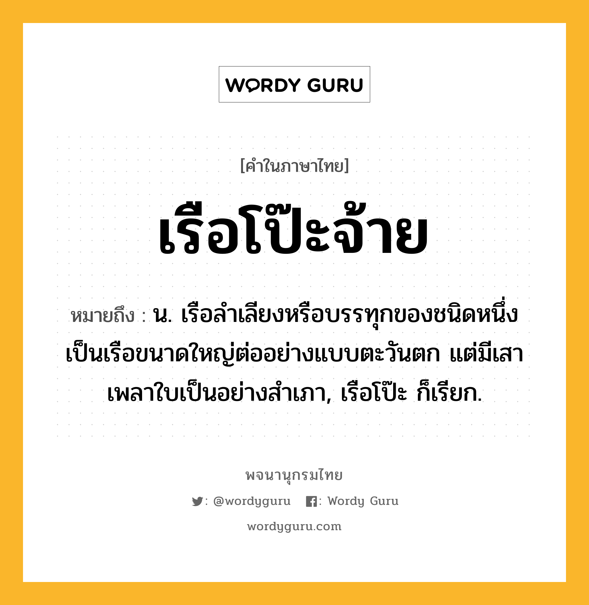 เรือโป๊ะจ้าย ความหมาย หมายถึงอะไร?, คำในภาษาไทย เรือโป๊ะจ้าย หมายถึง น. เรือลำเลียงหรือบรรทุกของชนิดหนึ่ง เป็นเรือขนาดใหญ่ต่ออย่างแบบตะวันตก แต่มีเสาเพลาใบเป็นอย่างสำเภา, เรือโป๊ะ ก็เรียก.