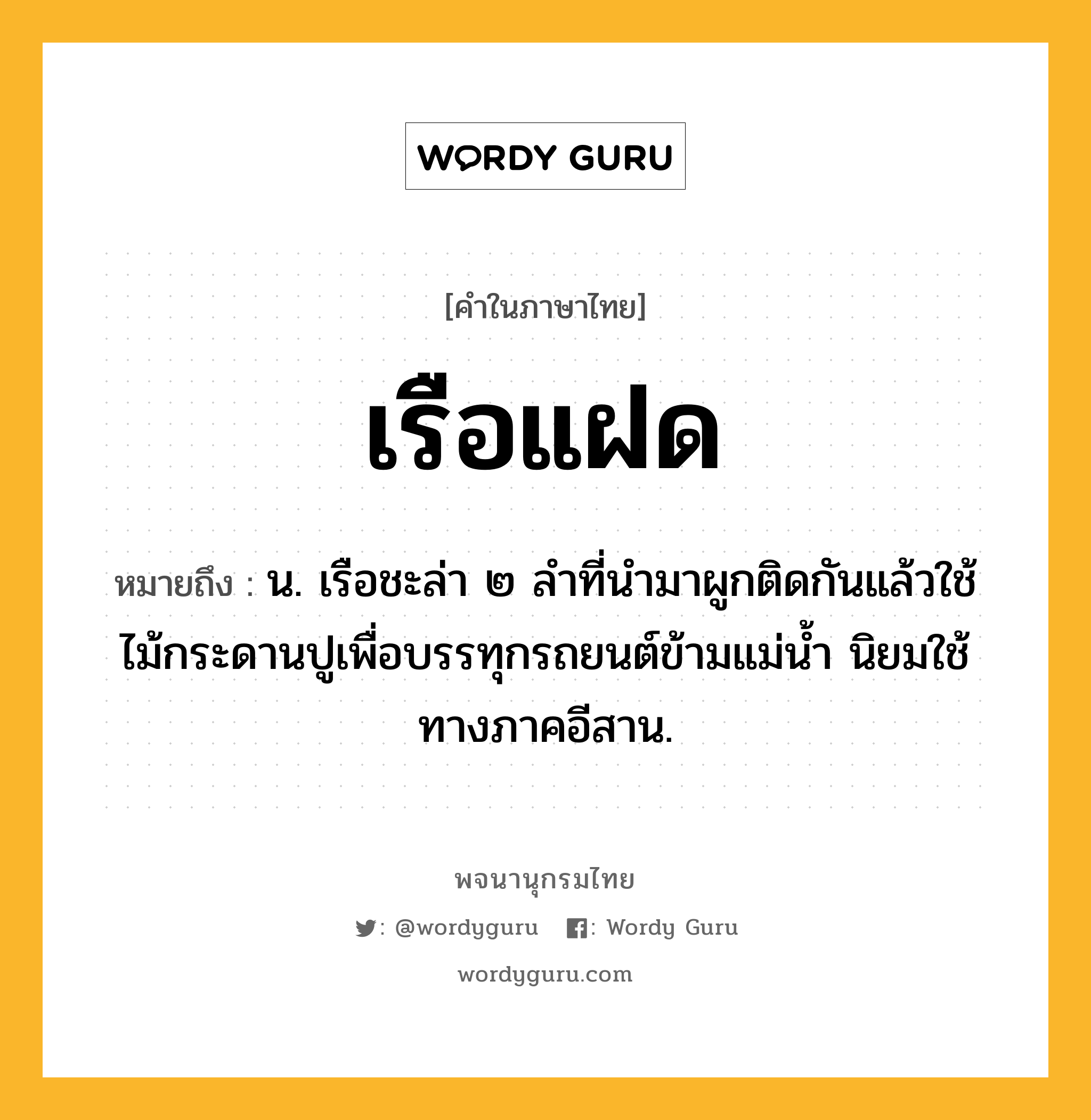 เรือแฝด ความหมาย หมายถึงอะไร?, คำในภาษาไทย เรือแฝด หมายถึง น. เรือชะล่า ๒ ลำที่นำมาผูกติดกันแล้วใช้ไม้กระดานปูเพื่อบรรทุกรถยนต์ข้ามแม่น้ำ นิยมใช้ทางภาคอีสาน.