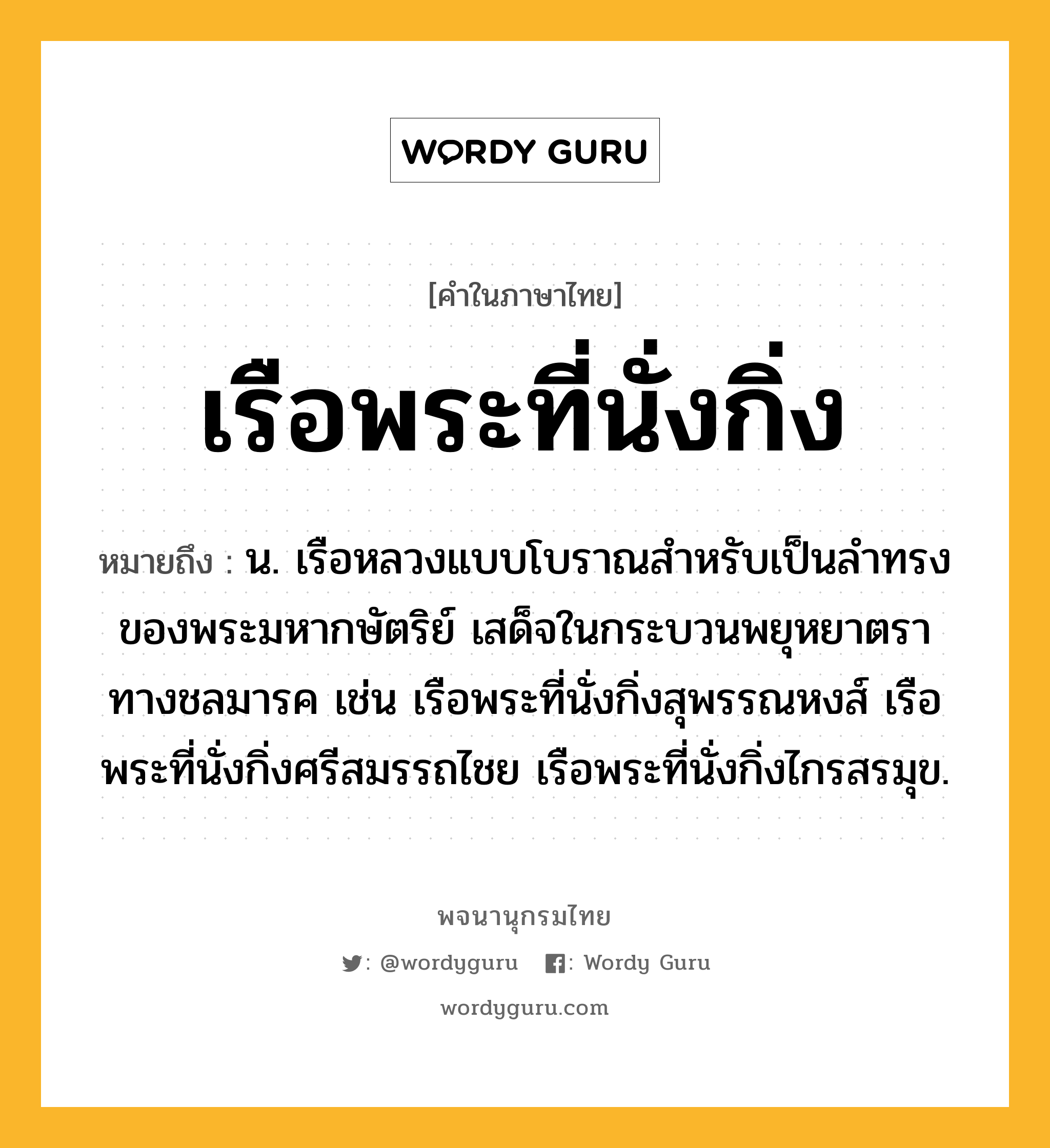 เรือพระที่นั่งกิ่ง ความหมาย หมายถึงอะไร?, คำในภาษาไทย เรือพระที่นั่งกิ่ง หมายถึง น. เรือหลวงแบบโบราณสำหรับเป็นลำทรงของพระมหากษัตริย์ เสด็จในกระบวนพยุหยาตราทางชลมารค เช่น เรือพระที่นั่งกิ่งสุพรรณหงส์ เรือพระที่นั่งกิ่งศรีสมรรถไชย เรือพระที่นั่งกิ่งไกรสรมุข.