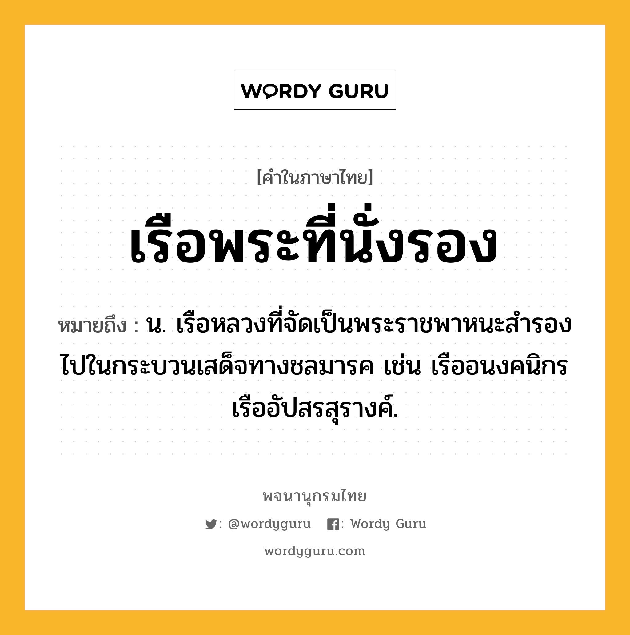 เรือพระที่นั่งรอง ความหมาย หมายถึงอะไร?, คำในภาษาไทย เรือพระที่นั่งรอง หมายถึง น. เรือหลวงที่จัดเป็นพระราชพาหนะสำรองไปในกระบวนเสด็จทางชลมารค เช่น เรืออนงคนิกร เรืออัปสรสุรางค์.