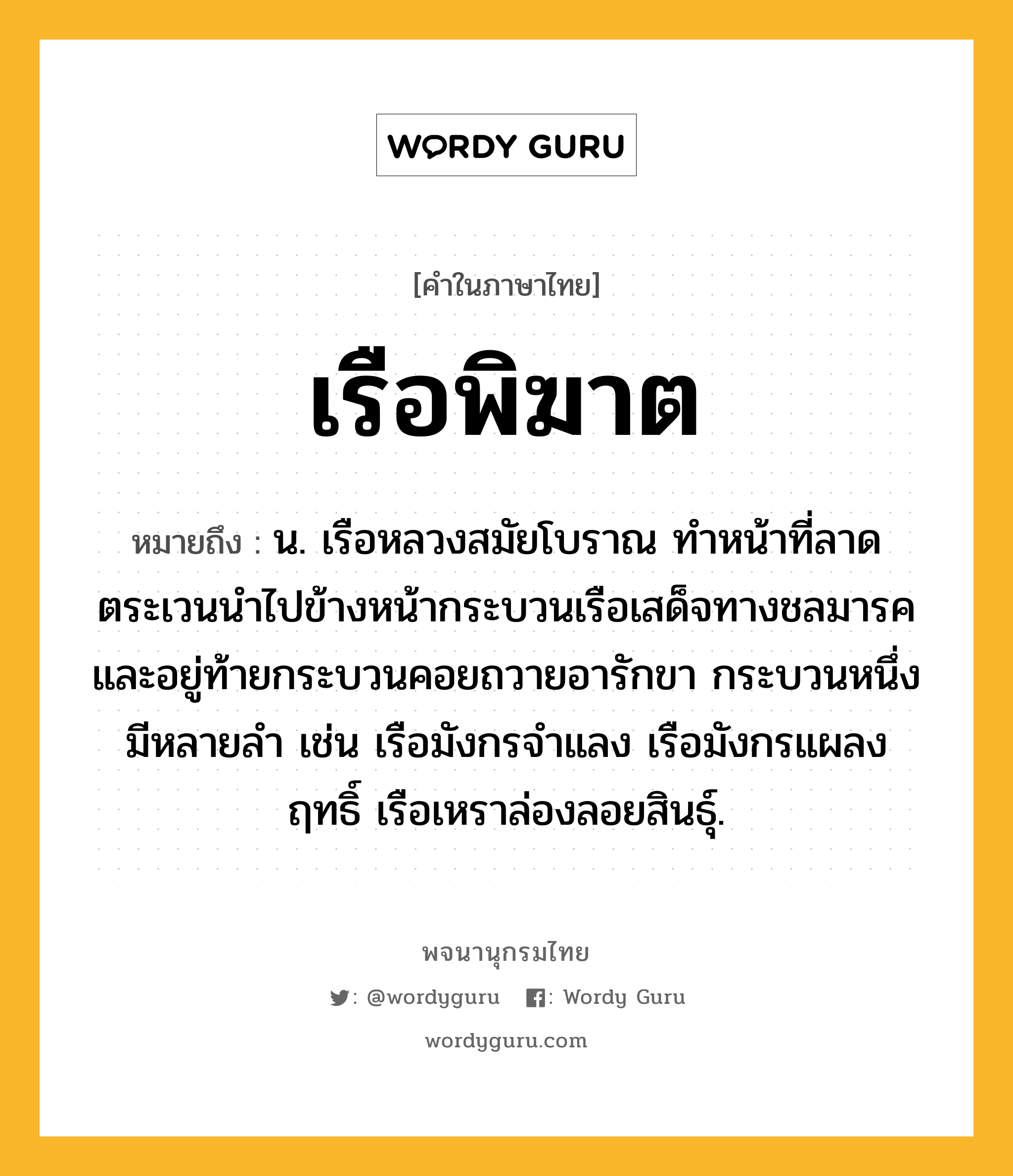 เรือพิฆาต ความหมาย หมายถึงอะไร?, คำในภาษาไทย เรือพิฆาต หมายถึง น. เรือหลวงสมัยโบราณ ทำหน้าที่ลาดตระเวนนำไปข้างหน้ากระบวนเรือเสด็จทางชลมารค และอยู่ท้ายกระบวนคอยถวายอารักขา กระบวนหนึ่งมีหลายลำ เช่น เรือมังกรจำแลง เรือมังกรแผลงฤทธิ์ เรือเหราล่องลอยสินธุ์.