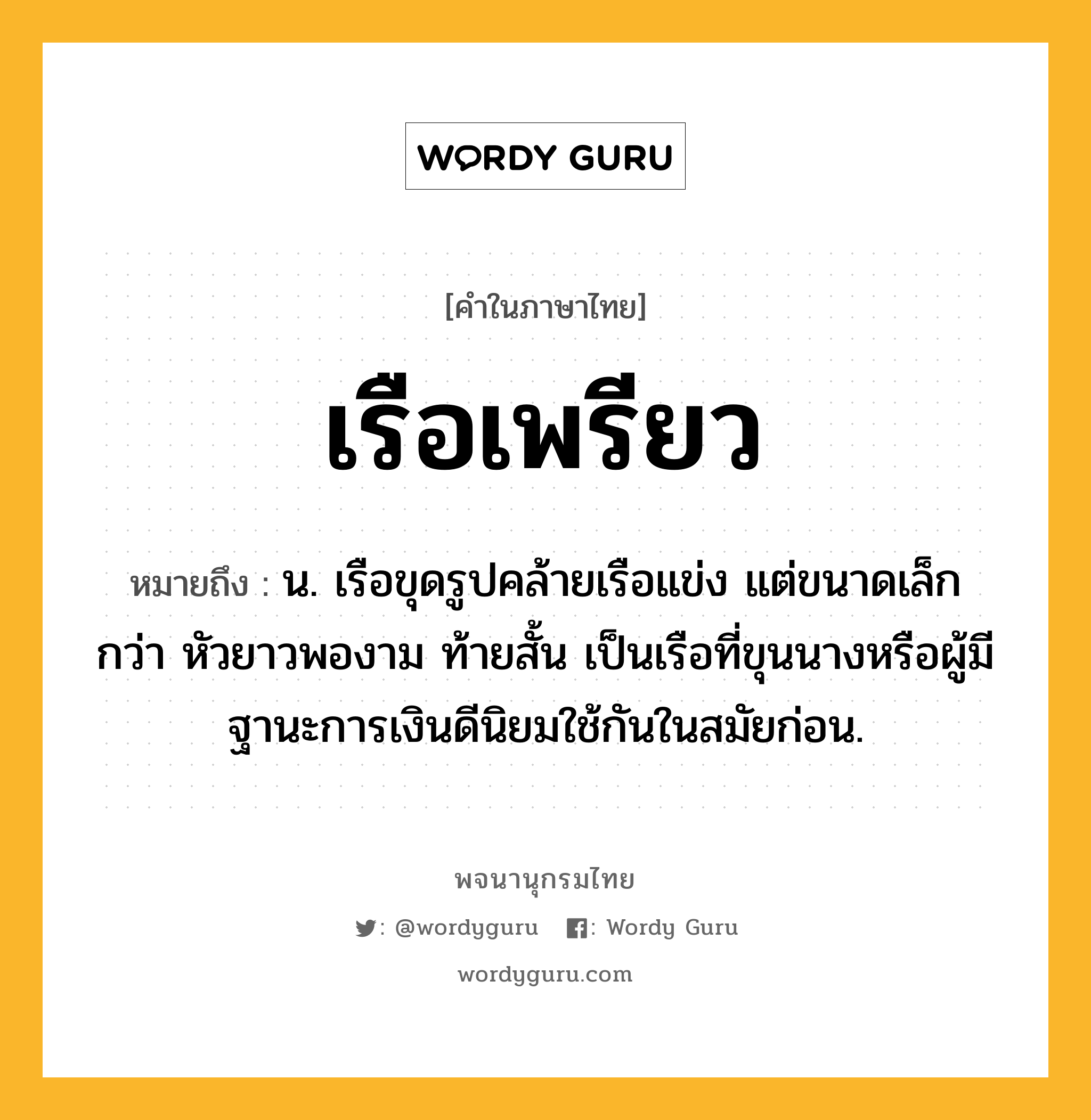 เรือเพรียว ความหมาย หมายถึงอะไร?, คำในภาษาไทย เรือเพรียว หมายถึง น. เรือขุดรูปคล้ายเรือแข่ง แต่ขนาดเล็กกว่า หัวยาวพองาม ท้ายสั้น เป็นเรือที่ขุนนางหรือผู้มีฐานะการเงินดีนิยมใช้กันในสมัยก่อน.