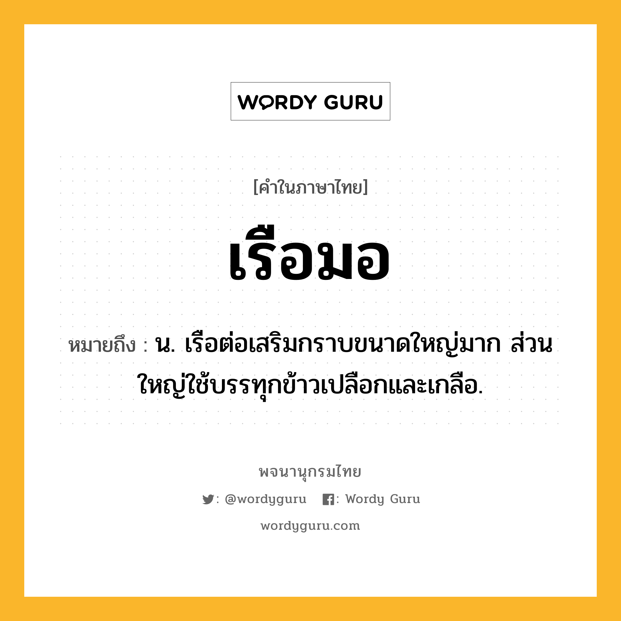 เรือมอ ความหมาย หมายถึงอะไร?, คำในภาษาไทย เรือมอ หมายถึง น. เรือต่อเสริมกราบขนาดใหญ่มาก ส่วนใหญ่ใช้บรรทุกข้าวเปลือกและเกลือ.