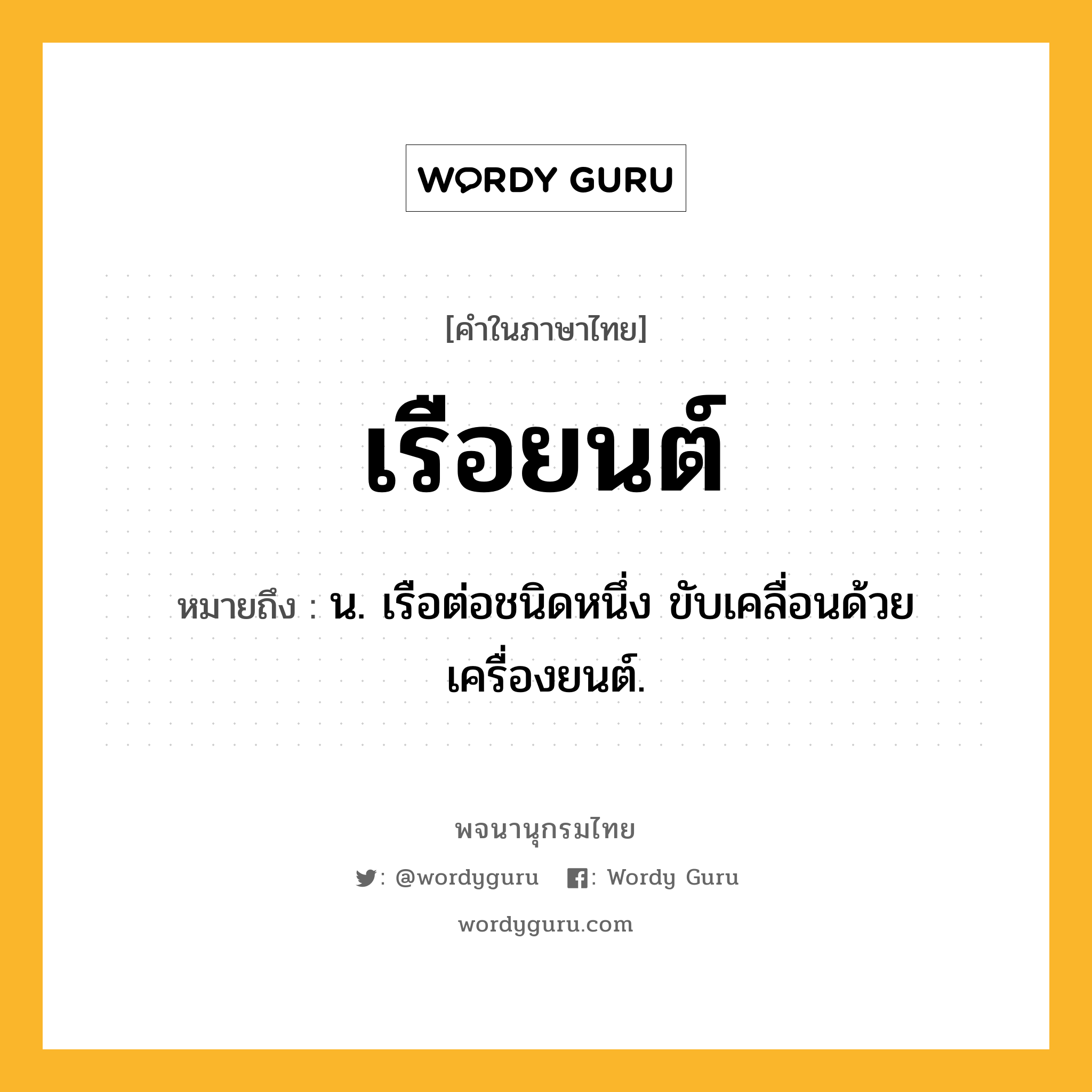 เรือยนต์ ความหมาย หมายถึงอะไร?, คำในภาษาไทย เรือยนต์ หมายถึง น. เรือต่อชนิดหนึ่ง ขับเคลื่อนด้วยเครื่องยนต์.