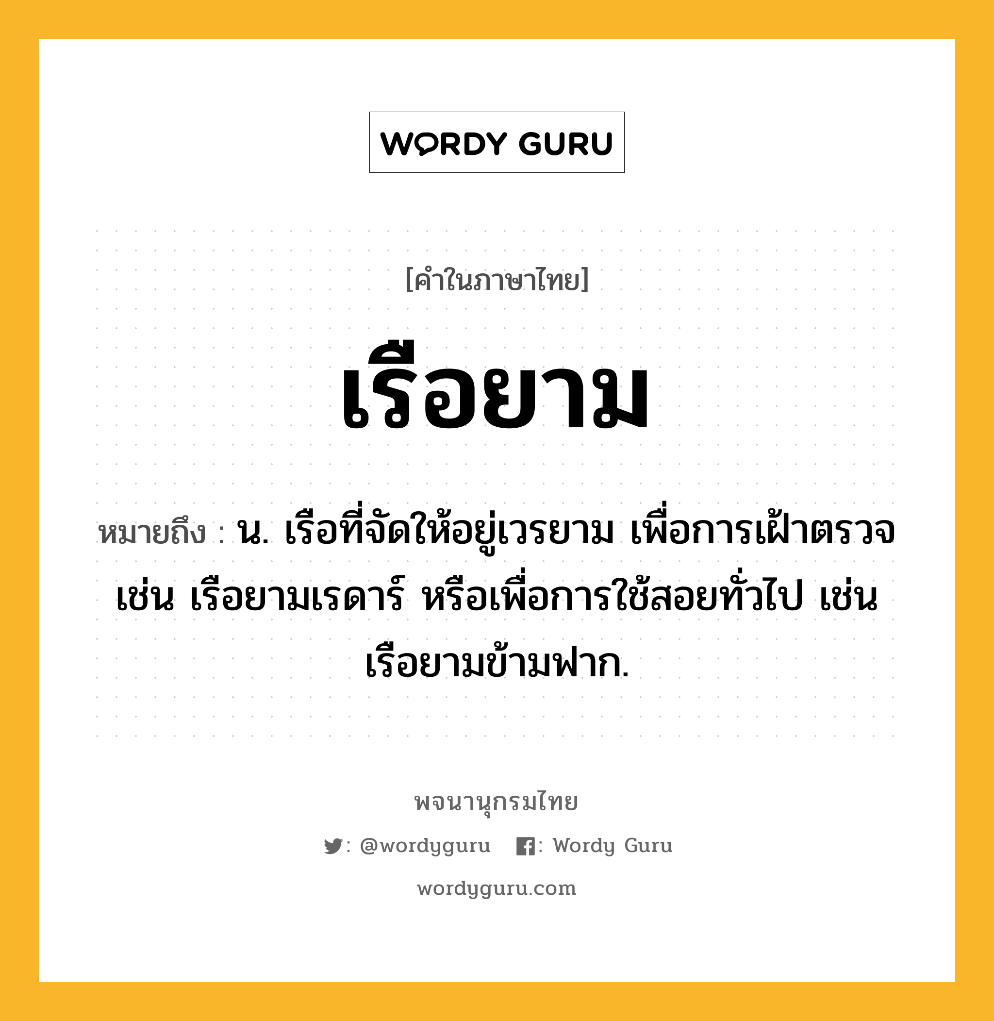 เรือยาม ความหมาย หมายถึงอะไร?, คำในภาษาไทย เรือยาม หมายถึง น. เรือที่จัดให้อยู่เวรยาม เพื่อการเฝ้าตรวจ เช่น เรือยามเรดาร์ หรือเพื่อการใช้สอยทั่วไป เช่น เรือยามข้ามฟาก.