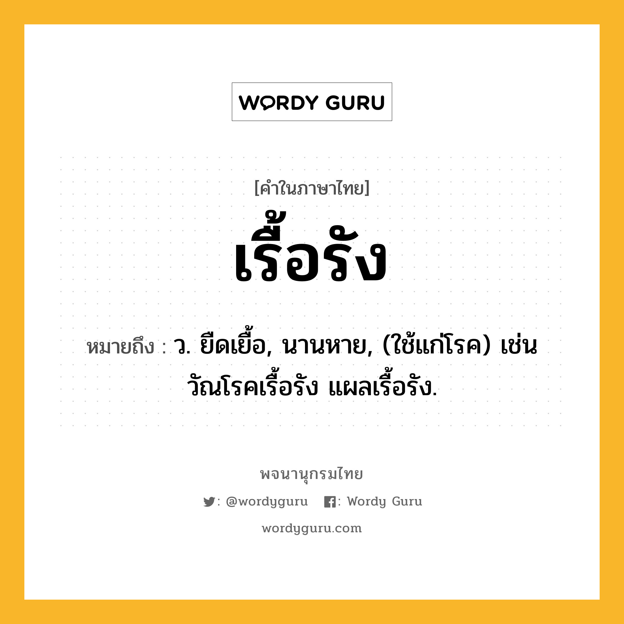 เรื้อรัง ความหมาย หมายถึงอะไร?, คำในภาษาไทย เรื้อรัง หมายถึง ว. ยืดเยื้อ, นานหาย, (ใช้แก่โรค) เช่น วัณโรคเรื้อรัง แผลเรื้อรัง.