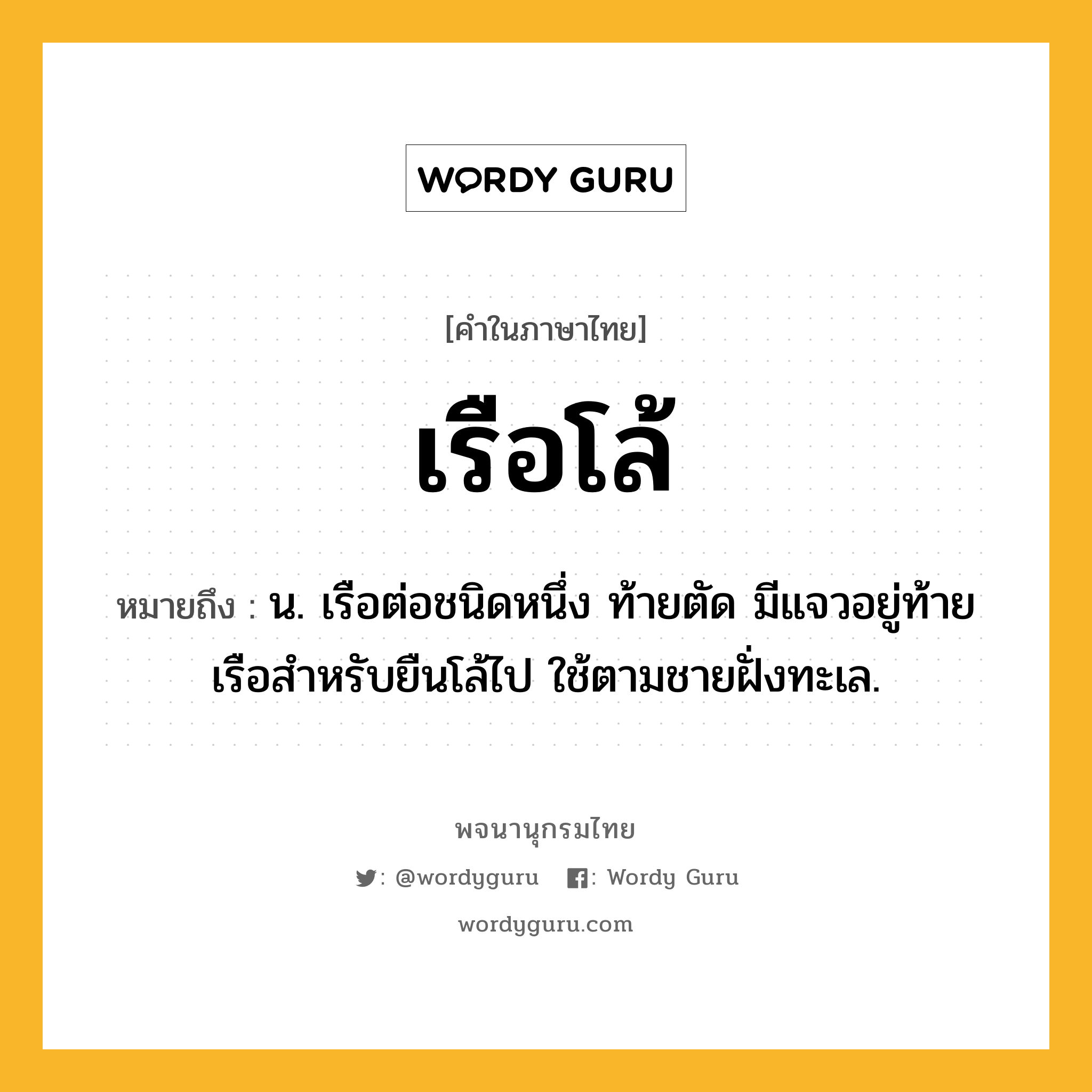 เรือโล้ ความหมาย หมายถึงอะไร?, คำในภาษาไทย เรือโล้ หมายถึง น. เรือต่อชนิดหนึ่ง ท้ายตัด มีแจวอยู่ท้ายเรือสำหรับยืนโล้ไป ใช้ตามชายฝั่งทะเล.