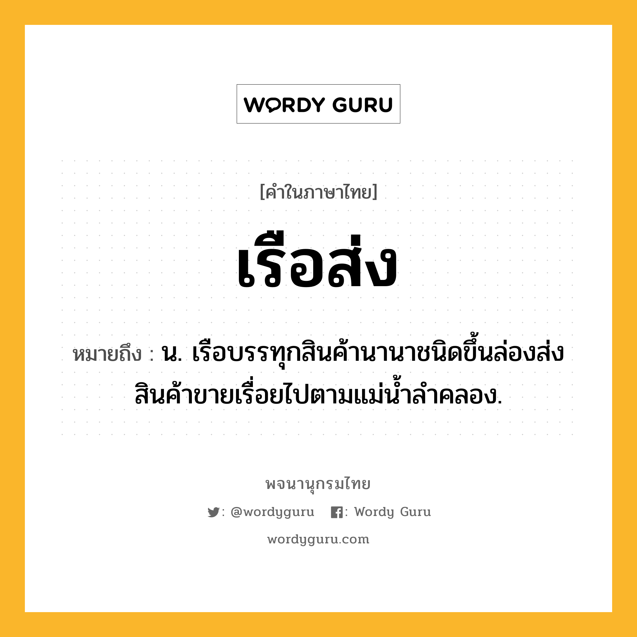 เรือส่ง ความหมาย หมายถึงอะไร?, คำในภาษาไทย เรือส่ง หมายถึง น. เรือบรรทุกสินค้านานาชนิดขึ้นล่องส่งสินค้าขายเรื่อยไปตามแม่น้ำลำคลอง.