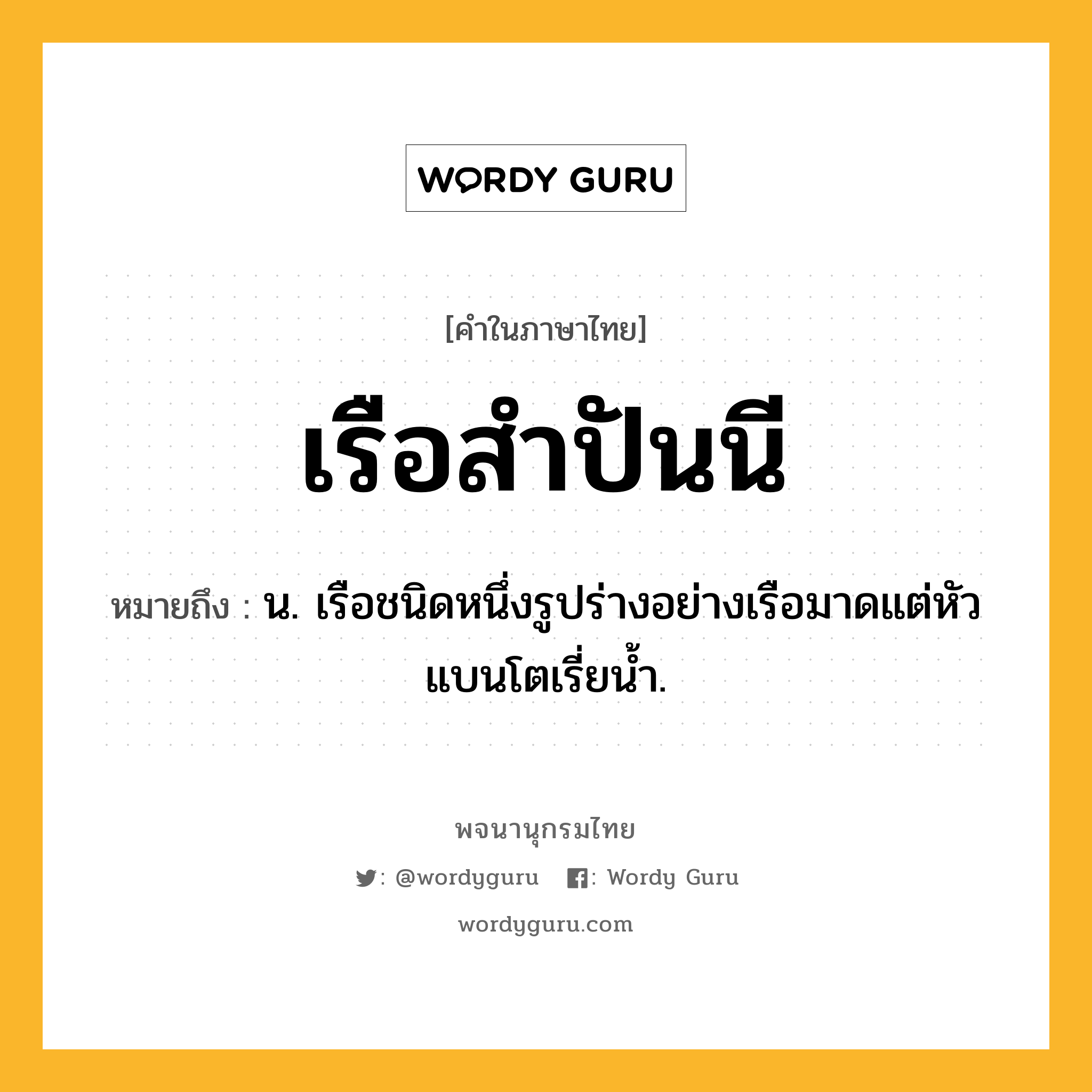 เรือสำปันนี ความหมาย หมายถึงอะไร?, คำในภาษาไทย เรือสำปันนี หมายถึง น. เรือชนิดหนึ่งรูปร่างอย่างเรือมาดแต่หัวแบนโตเรี่ยน้ำ.