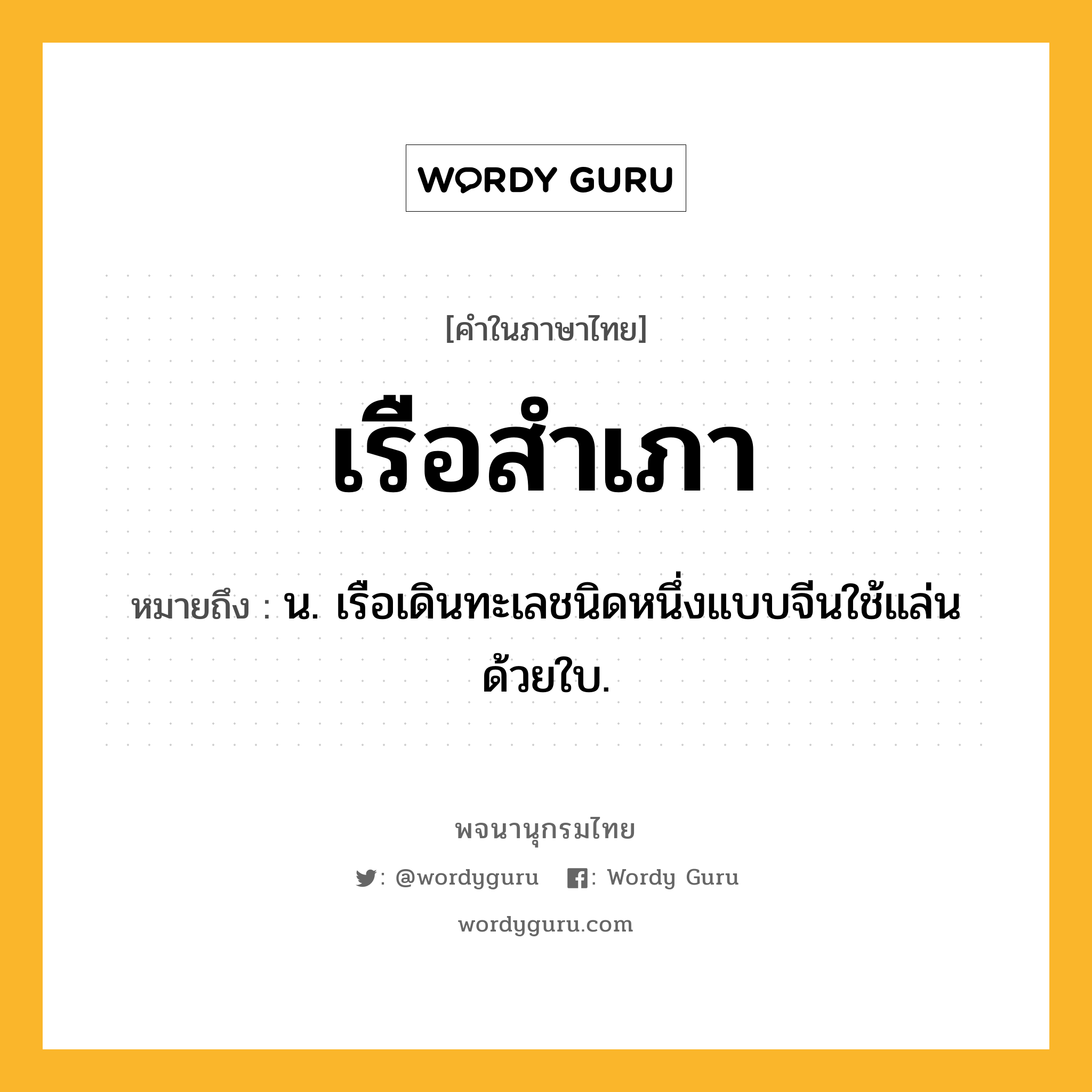 เรือสำเภา ความหมาย หมายถึงอะไร?, คำในภาษาไทย เรือสำเภา หมายถึง น. เรือเดินทะเลชนิดหนึ่งแบบจีนใช้แล่นด้วยใบ.