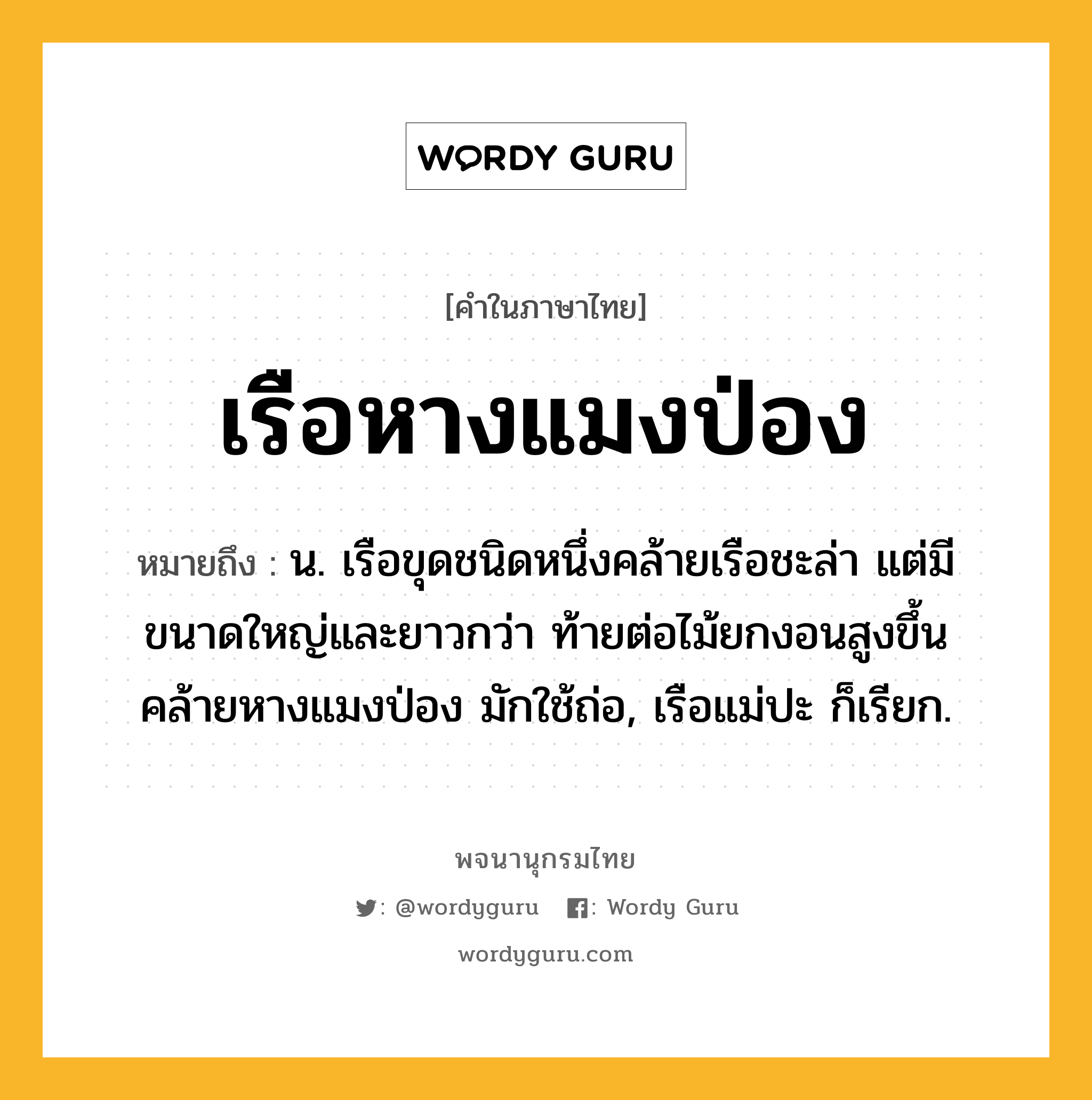 เรือหางแมงป่อง ความหมาย หมายถึงอะไร?, คำในภาษาไทย เรือหางแมงป่อง หมายถึง น. เรือขุดชนิดหนึ่งคล้ายเรือชะล่า แต่มีขนาดใหญ่และยาวกว่า ท้ายต่อไม้ยกงอนสูงขึ้นคล้ายหางแมงป่อง มักใช้ถ่อ, เรือแม่ปะ ก็เรียก.