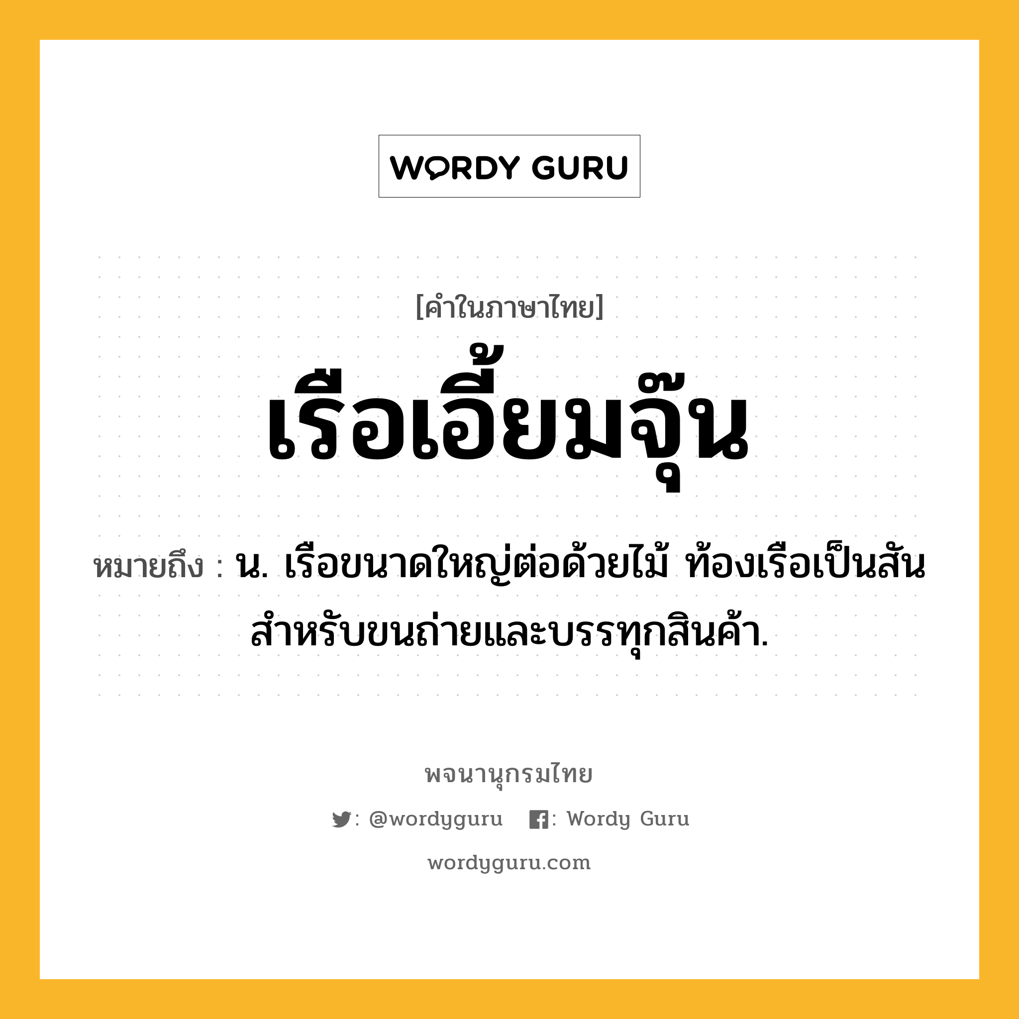 เรือเอี้ยมจุ๊น ความหมาย หมายถึงอะไร?, คำในภาษาไทย เรือเอี้ยมจุ๊น หมายถึง น. เรือขนาดใหญ่ต่อด้วยไม้ ท้องเรือเป็นสัน สำหรับขนถ่ายและบรรทุกสินค้า.