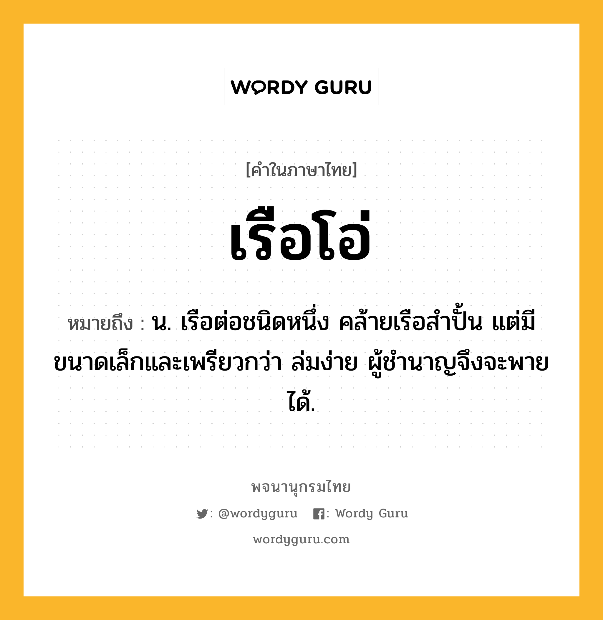 เรือโอ่ ความหมาย หมายถึงอะไร?, คำในภาษาไทย เรือโอ่ หมายถึง น. เรือต่อชนิดหนึ่ง คล้ายเรือสำปั้น แต่มีขนาดเล็กและเพรียวกว่า ล่มง่าย ผู้ชำนาญจึงจะพายได้.