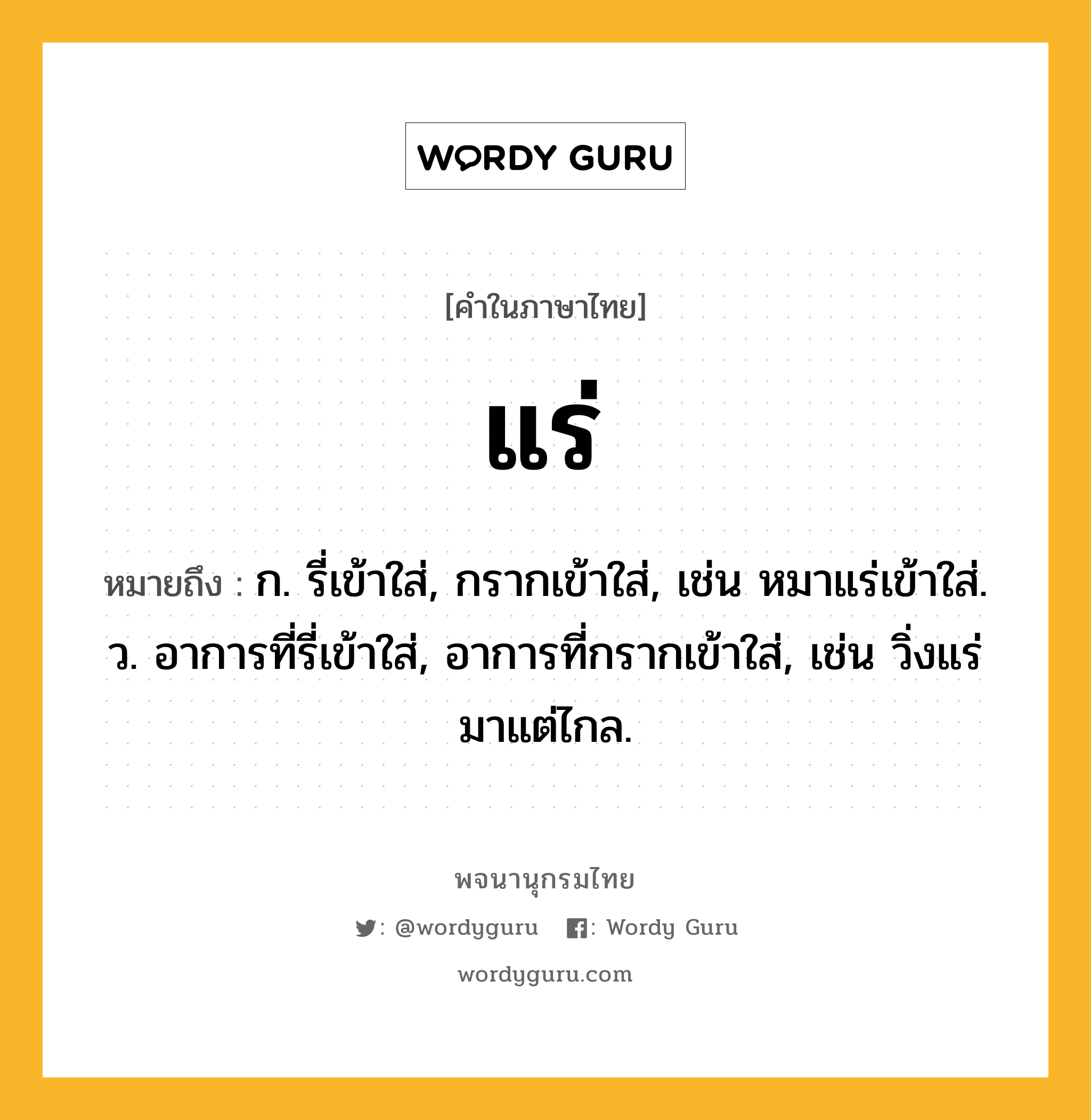 แร่ ความหมาย หมายถึงอะไร?, คำในภาษาไทย แร่ หมายถึง ก. รี่เข้าใส่, กรากเข้าใส่, เช่น หมาแร่เข้าใส่. ว. อาการที่รี่เข้าใส่, อาการที่กรากเข้าใส่, เช่น วิ่งแร่มาแต่ไกล.