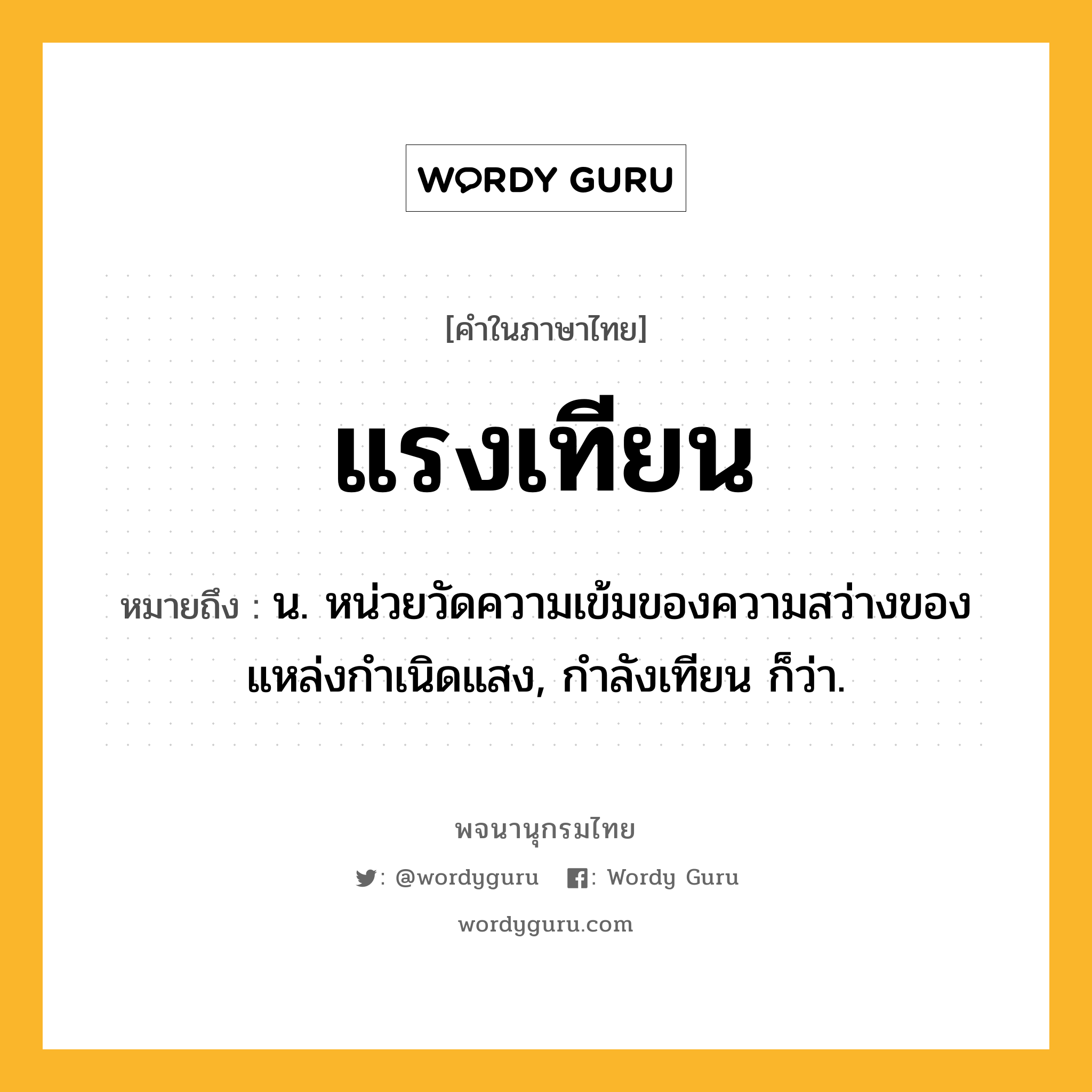 แรงเทียน ความหมาย หมายถึงอะไร?, คำในภาษาไทย แรงเทียน หมายถึง น. หน่วยวัดความเข้มของความสว่างของแหล่งกําเนิดแสง, กําลังเทียน ก็ว่า.