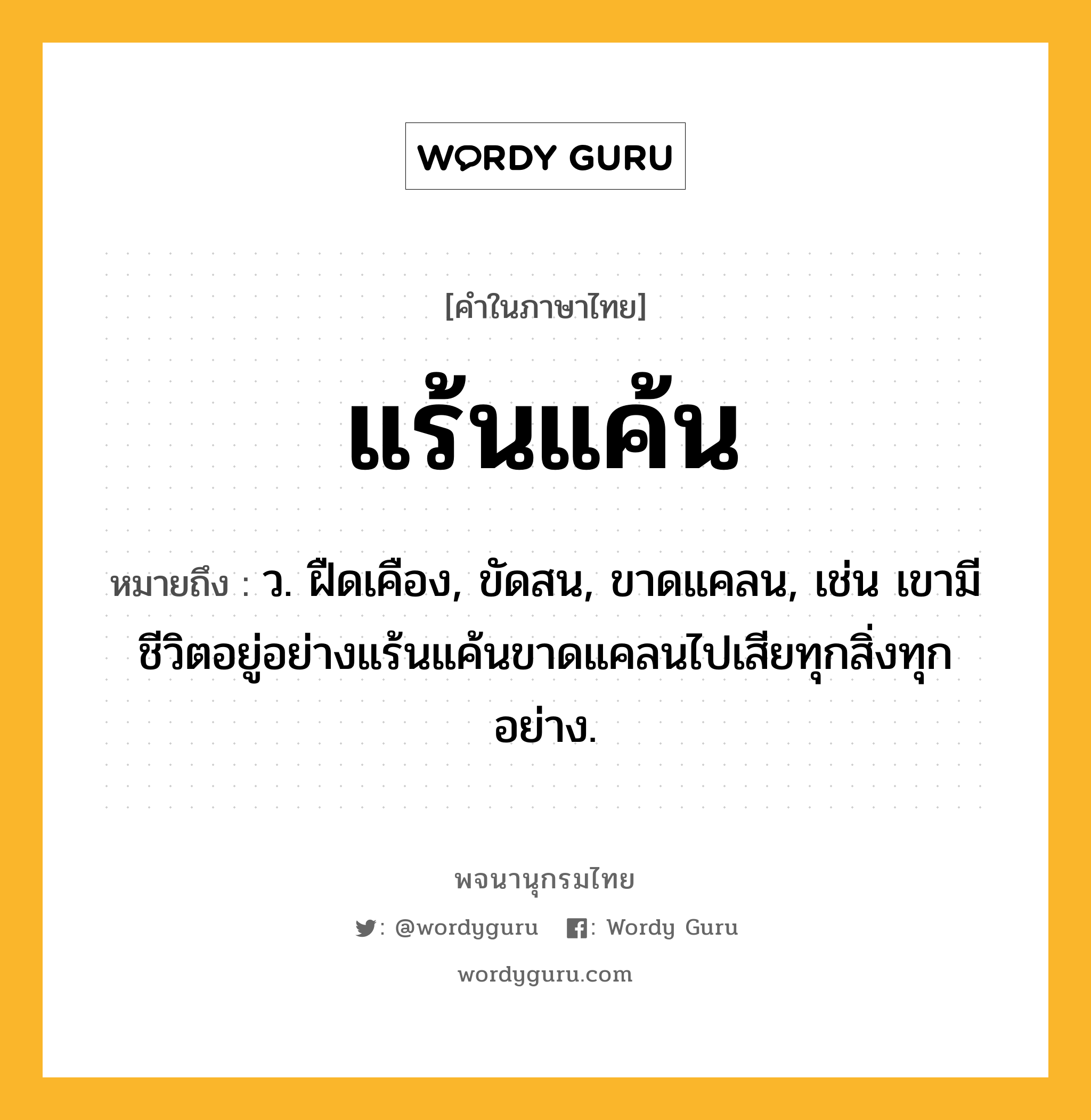 แร้นแค้น ความหมาย หมายถึงอะไร?, คำในภาษาไทย แร้นแค้น หมายถึง ว. ฝืดเคือง, ขัดสน, ขาดแคลน, เช่น เขามีชีวิตอยู่อย่างแร้นแค้นขาดแคลนไปเสียทุกสิ่งทุกอย่าง.