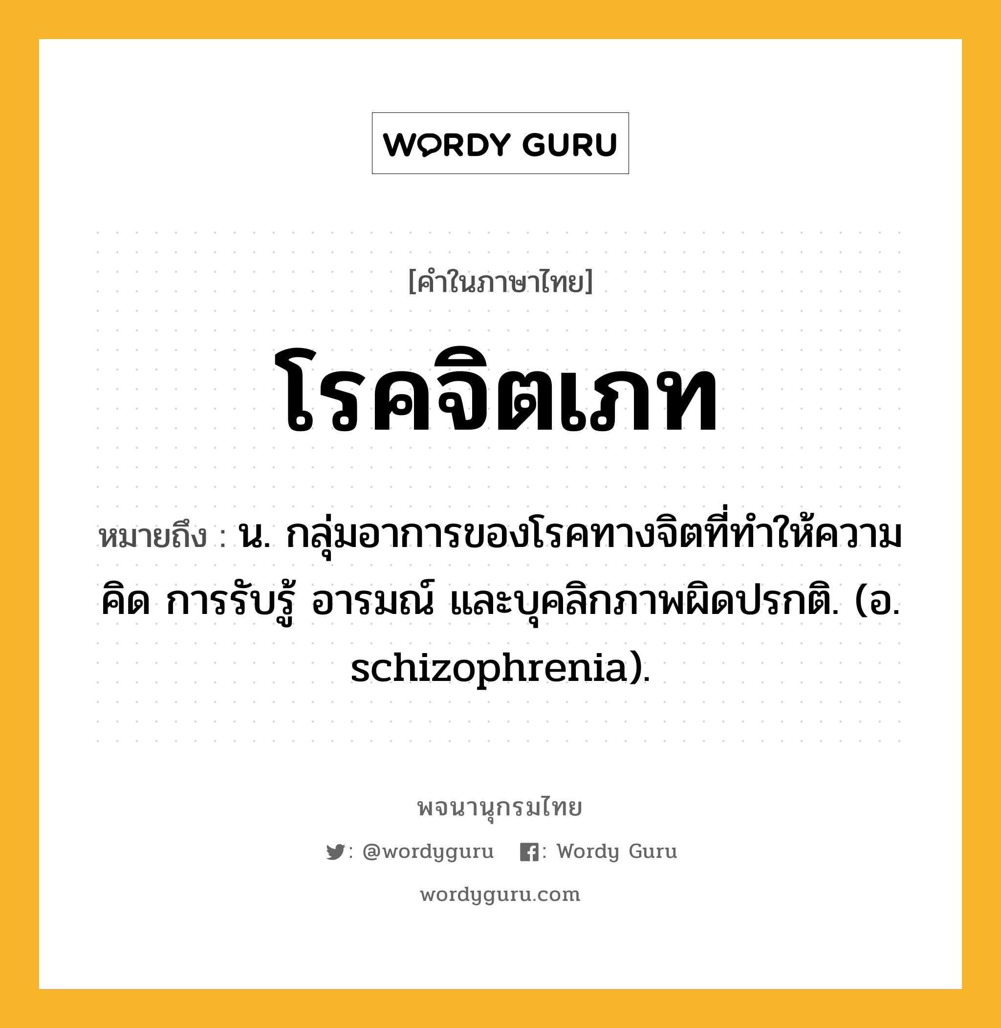 โรคจิตเภท ความหมาย หมายถึงอะไร?, คำในภาษาไทย โรคจิตเภท หมายถึง น. กลุ่มอาการของโรคทางจิตที่ทําให้ความคิด การรับรู้ อารมณ์ และบุคลิกภาพผิดปรกติ. (อ. schizophrenia).