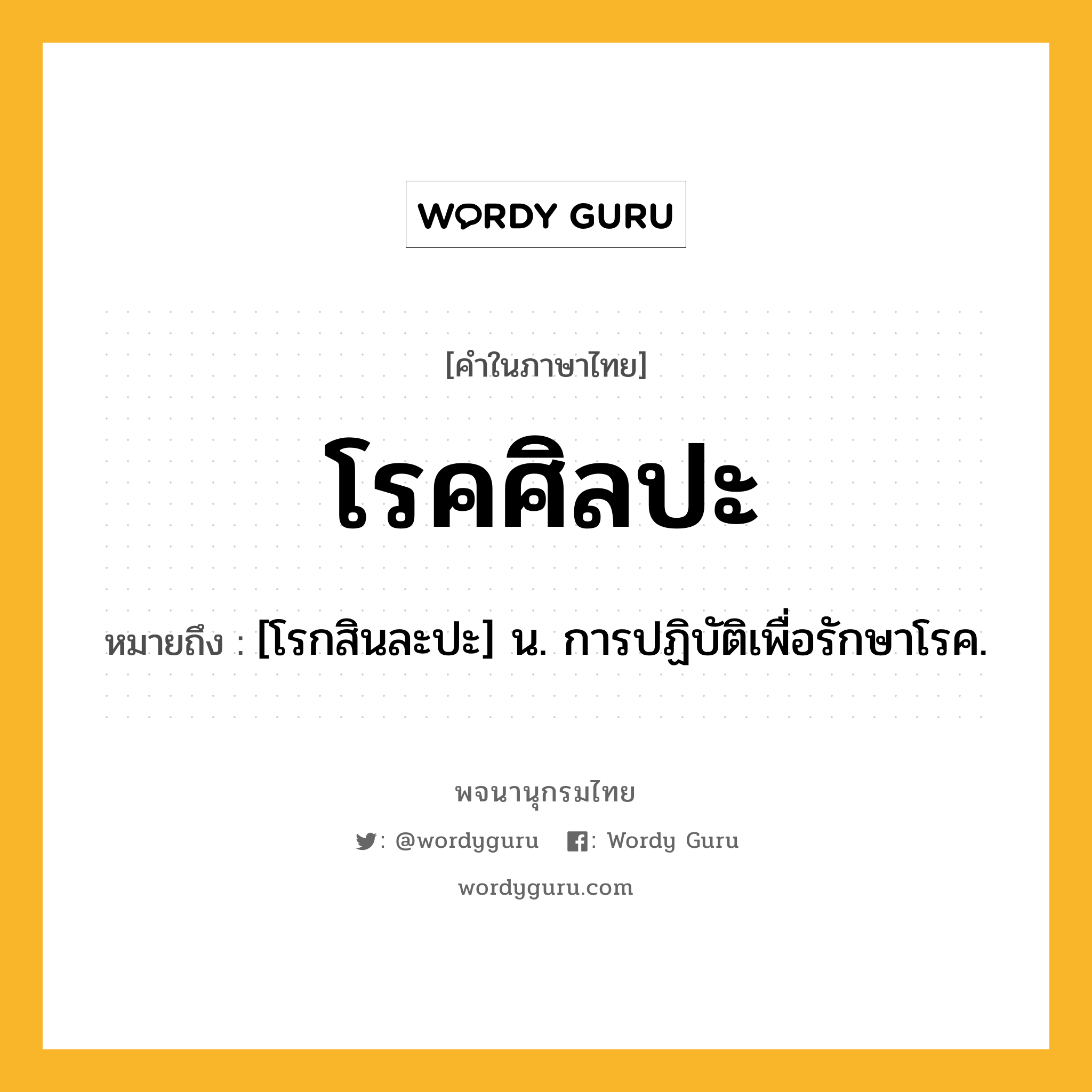 โรคศิลปะ ความหมาย หมายถึงอะไร?, คำในภาษาไทย โรคศิลปะ หมายถึง [โรกสินละปะ] น. การปฏิบัติเพื่อรักษาโรค.