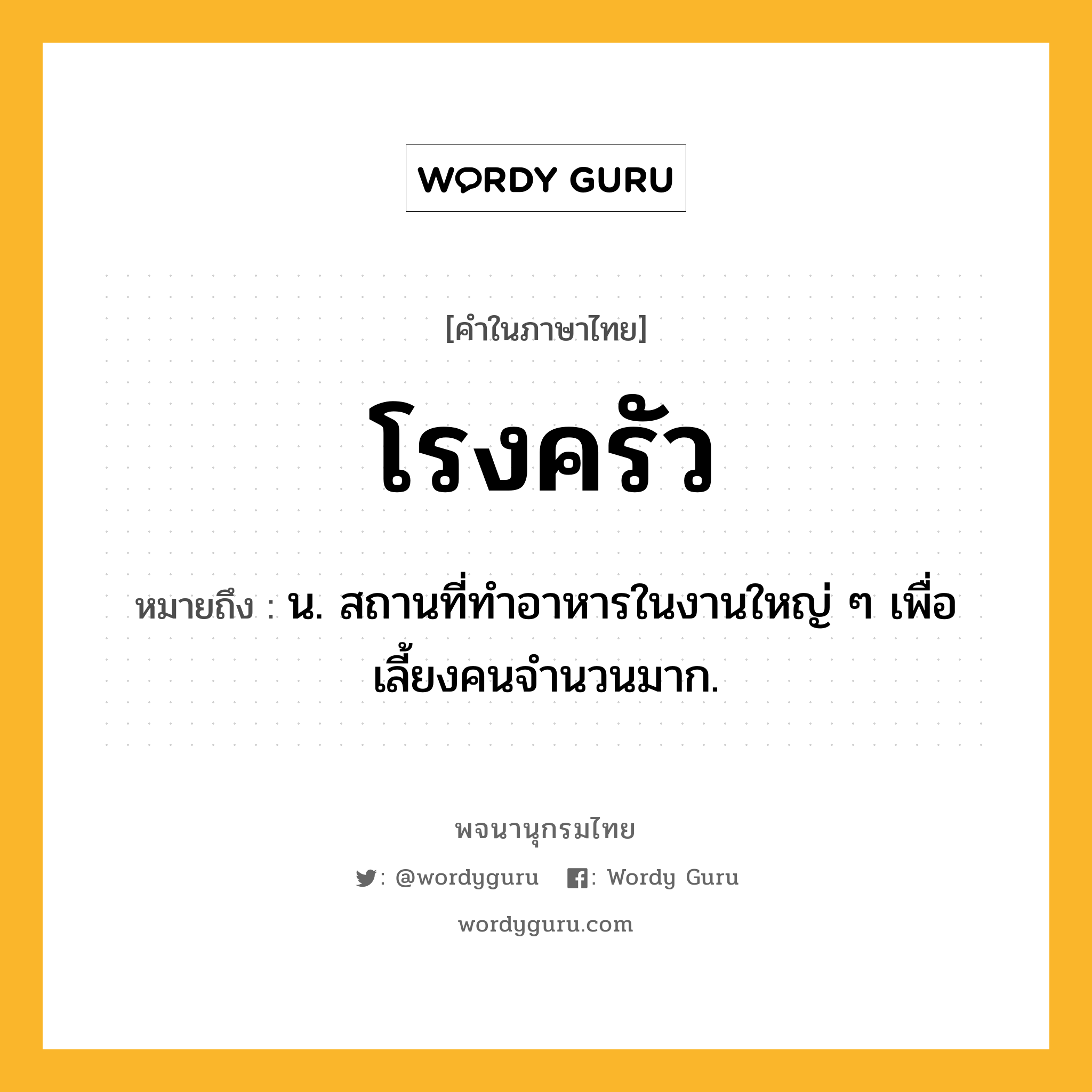 โรงครัว ความหมาย หมายถึงอะไร?, คำในภาษาไทย โรงครัว หมายถึง น. สถานที่ทำอาหารในงานใหญ่ ๆ เพื่อเลี้ยงคนจำนวนมาก.