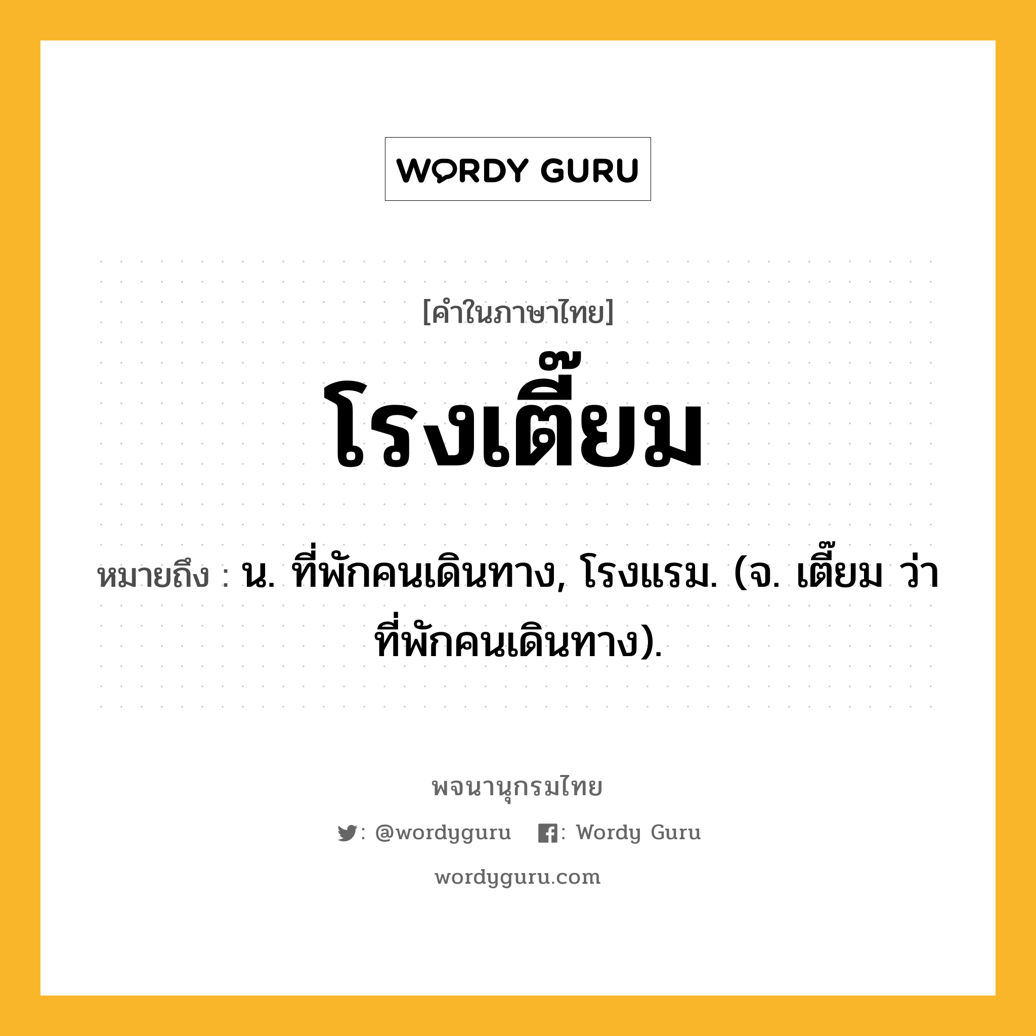 โรงเตี๊ยม ความหมาย หมายถึงอะไร?, คำในภาษาไทย โรงเตี๊ยม หมายถึง น. ที่พักคนเดินทาง, โรงแรม. (จ. เตี๊ยม ว่า ที่พักคนเดินทาง).