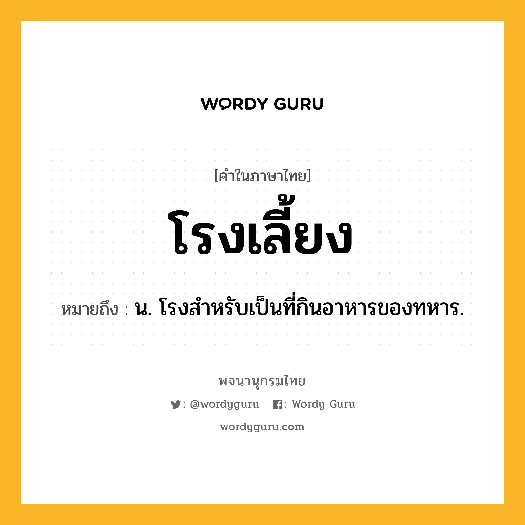 โรงเลี้ยง ความหมาย หมายถึงอะไร?, คำในภาษาไทย โรงเลี้ยง หมายถึง น. โรงสำหรับเป็นที่กินอาหารของทหาร.