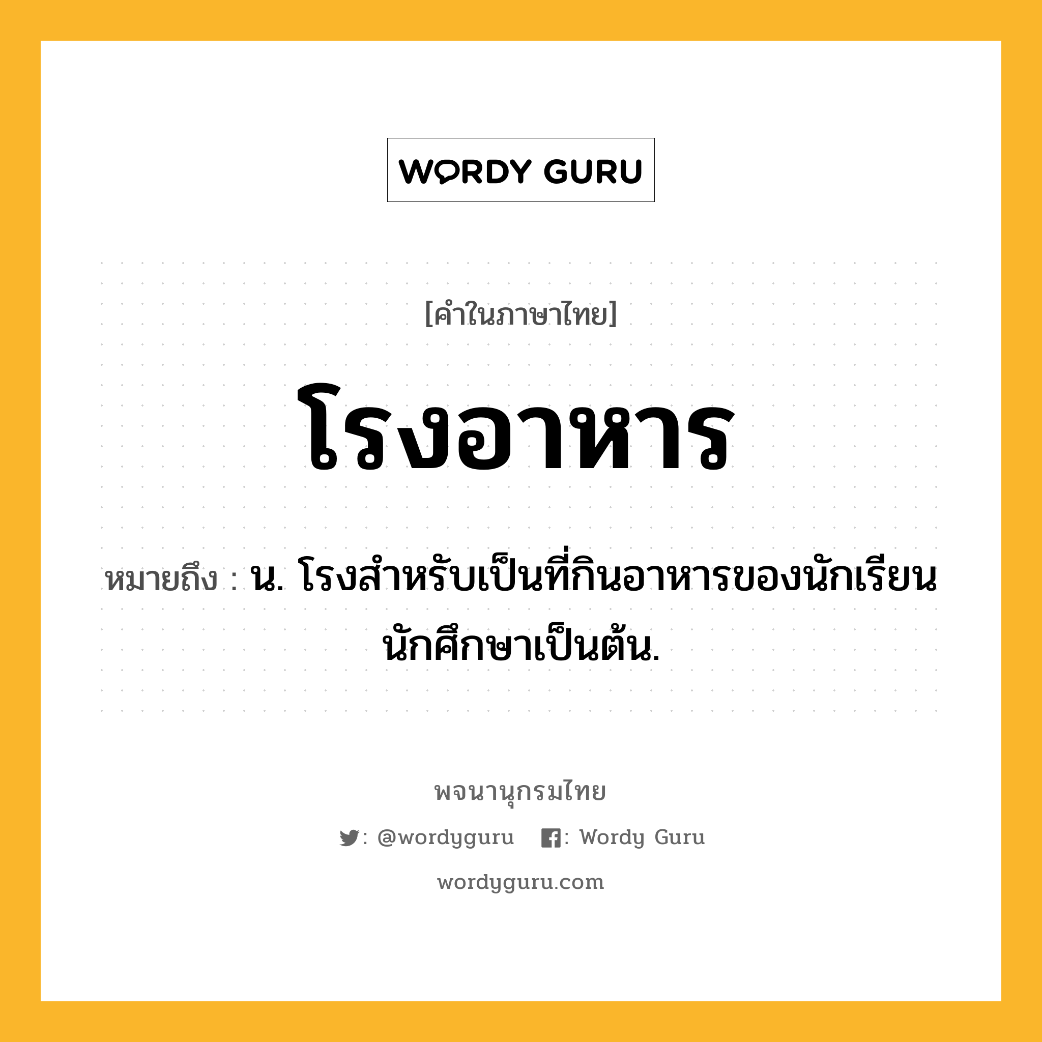 โรงอาหาร ความหมาย หมายถึงอะไร?, คำในภาษาไทย โรงอาหาร หมายถึง น. โรงสำหรับเป็นที่กินอาหารของนักเรียน นักศึกษาเป็นต้น.