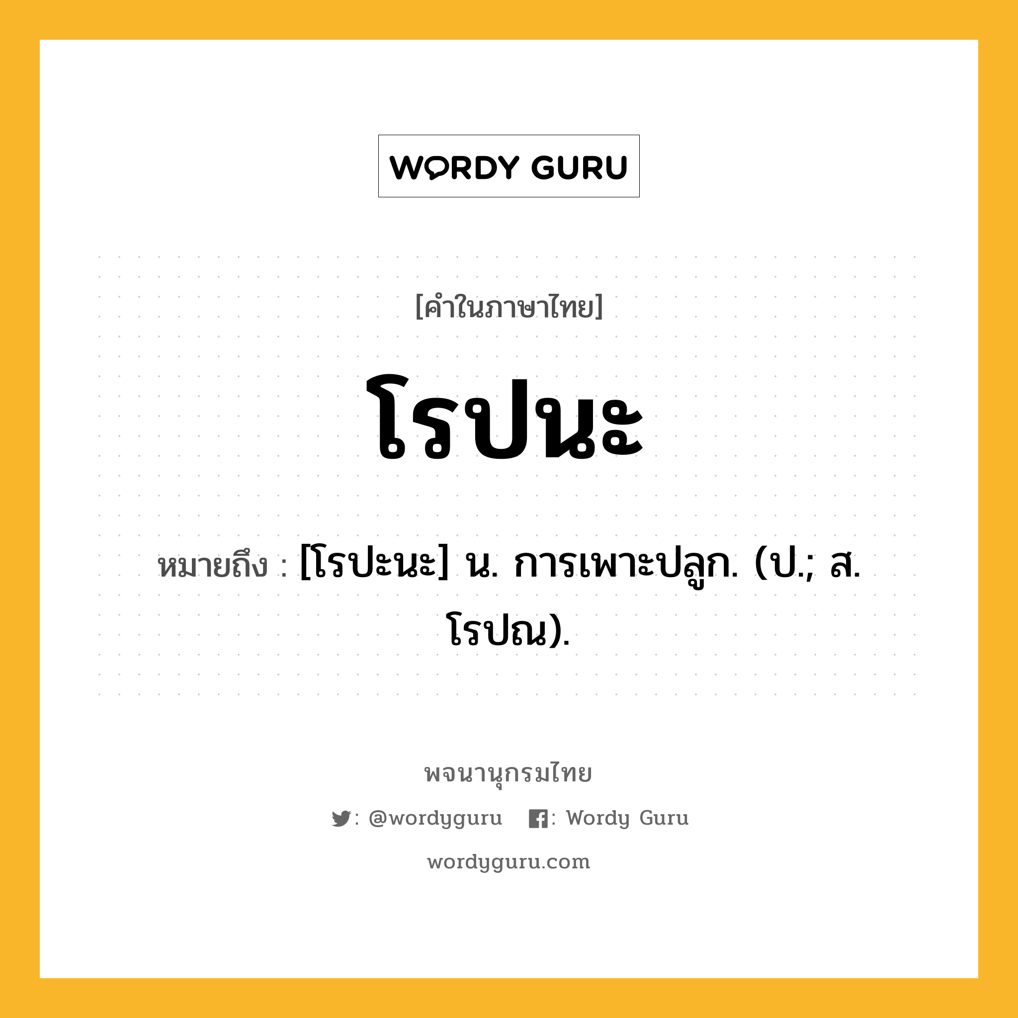 โรปนะ ความหมาย หมายถึงอะไร?, คำในภาษาไทย โรปนะ หมายถึง [โรปะนะ] น. การเพาะปลูก. (ป.; ส. โรปณ).