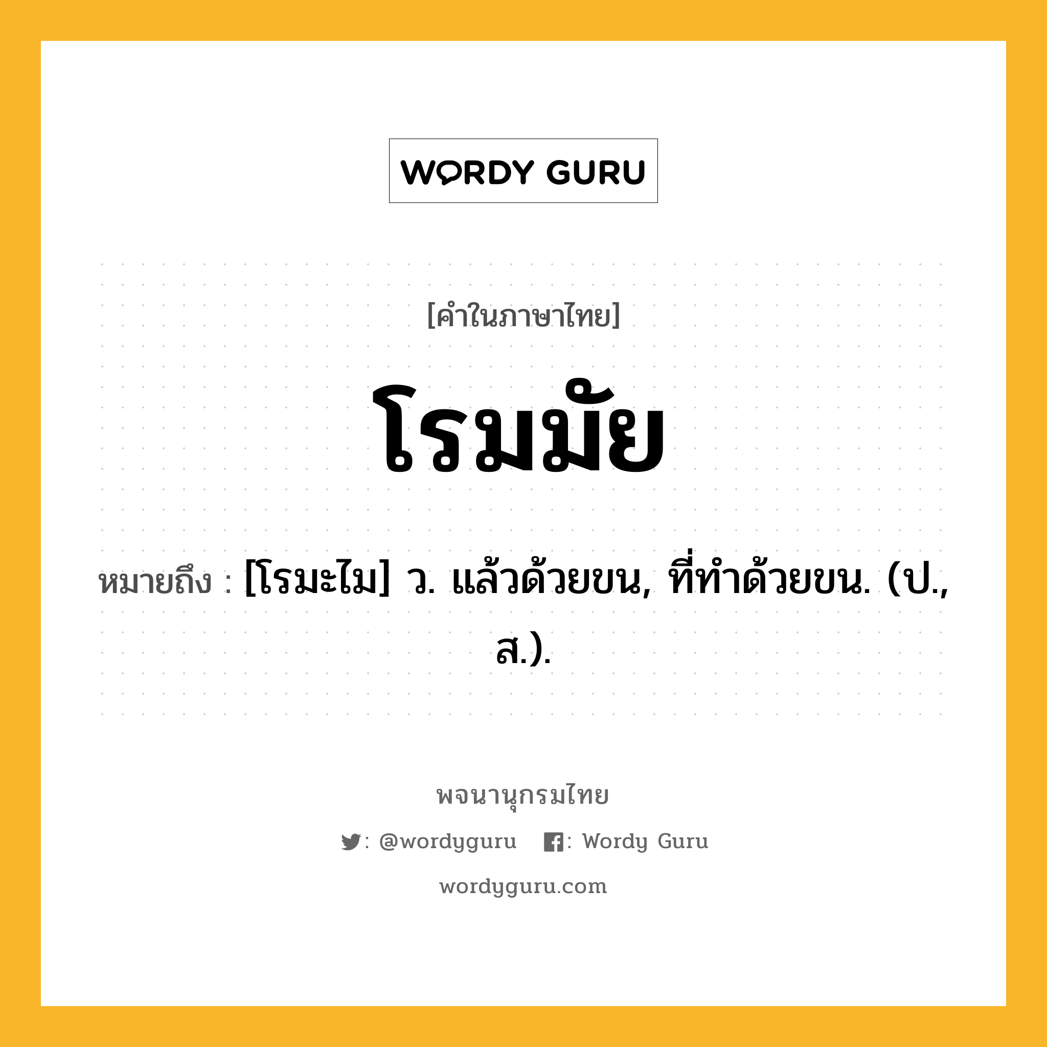 โรมมัย ความหมาย หมายถึงอะไร?, คำในภาษาไทย โรมมัย หมายถึง [โรมะไม] ว. แล้วด้วยขน, ที่ทําด้วยขน. (ป., ส.).