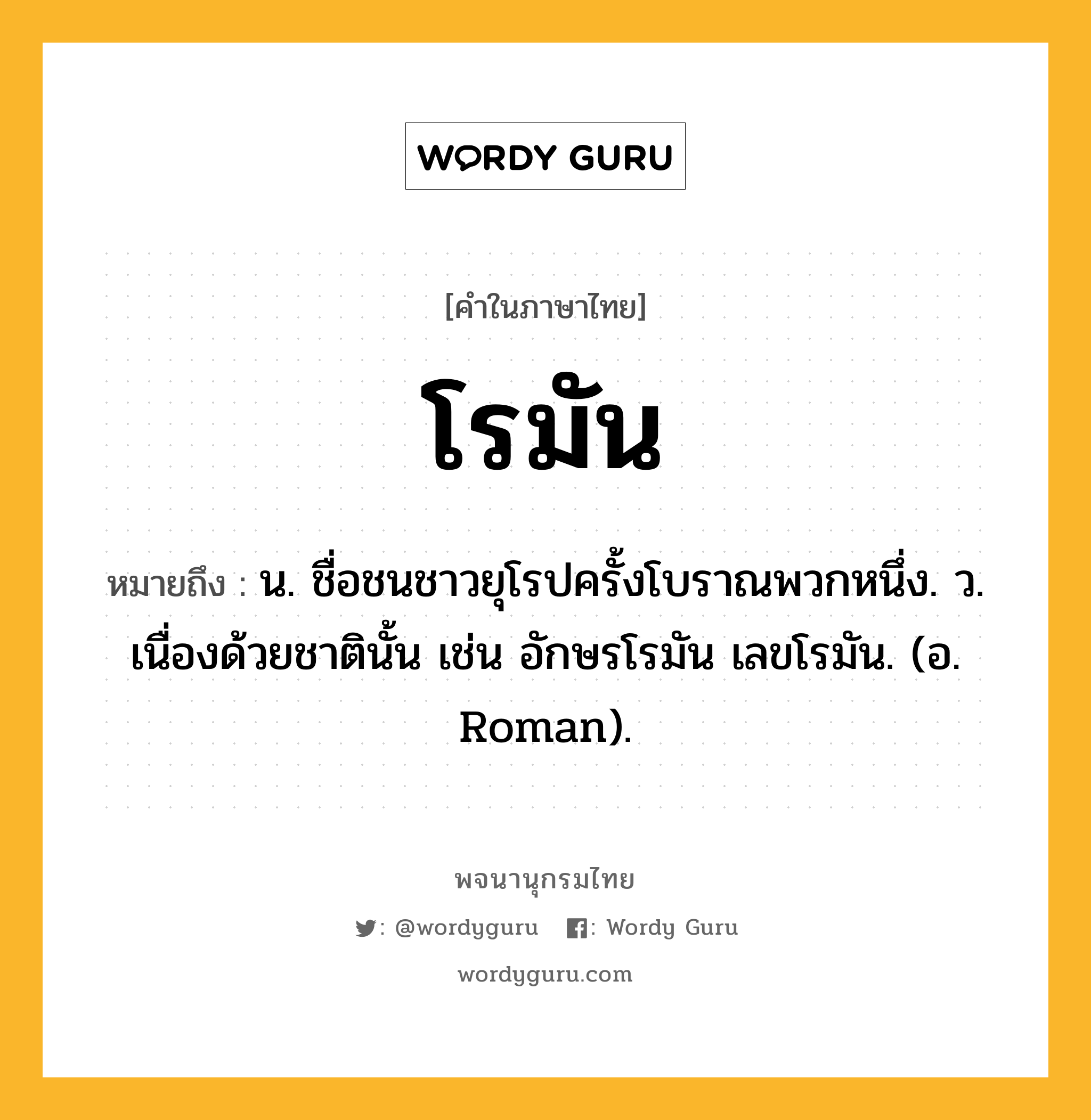 โรมัน ความหมาย หมายถึงอะไร?, คำในภาษาไทย โรมัน หมายถึง น. ชื่อชนชาวยุโรปครั้งโบราณพวกหนึ่ง. ว. เนื่องด้วยชาตินั้น เช่น อักษรโรมัน เลขโรมัน. (อ. Roman).