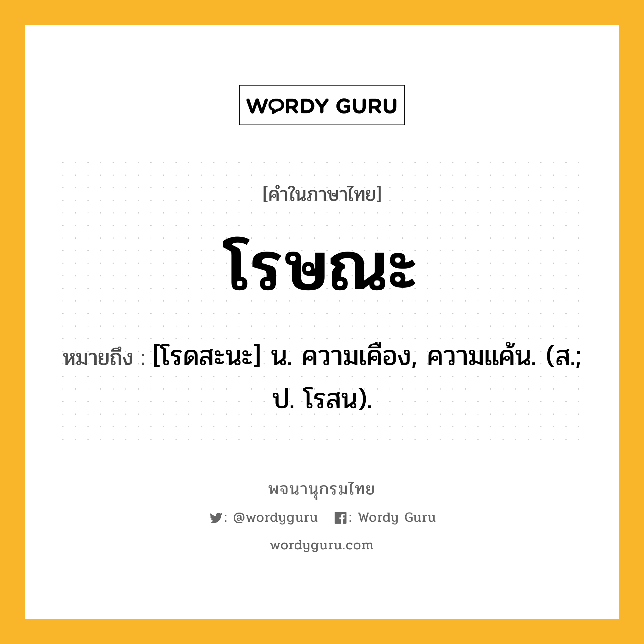 โรษณะ ความหมาย หมายถึงอะไร?, คำในภาษาไทย โรษณะ หมายถึง [โรดสะนะ] น. ความเคือง, ความแค้น. (ส.; ป. โรสน).