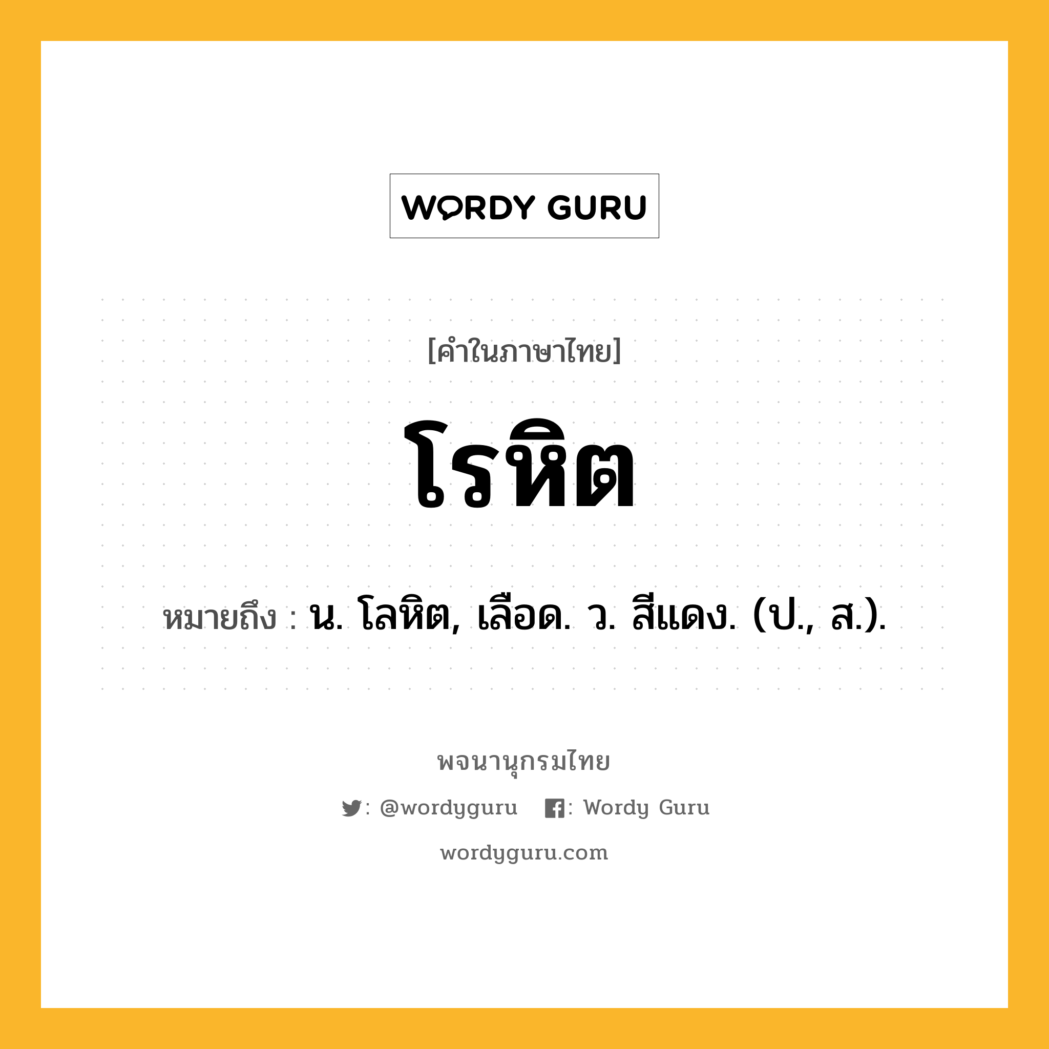 โรหิต ความหมาย หมายถึงอะไร?, คำในภาษาไทย โรหิต หมายถึง น. โลหิต, เลือด. ว. สีแดง. (ป., ส.).