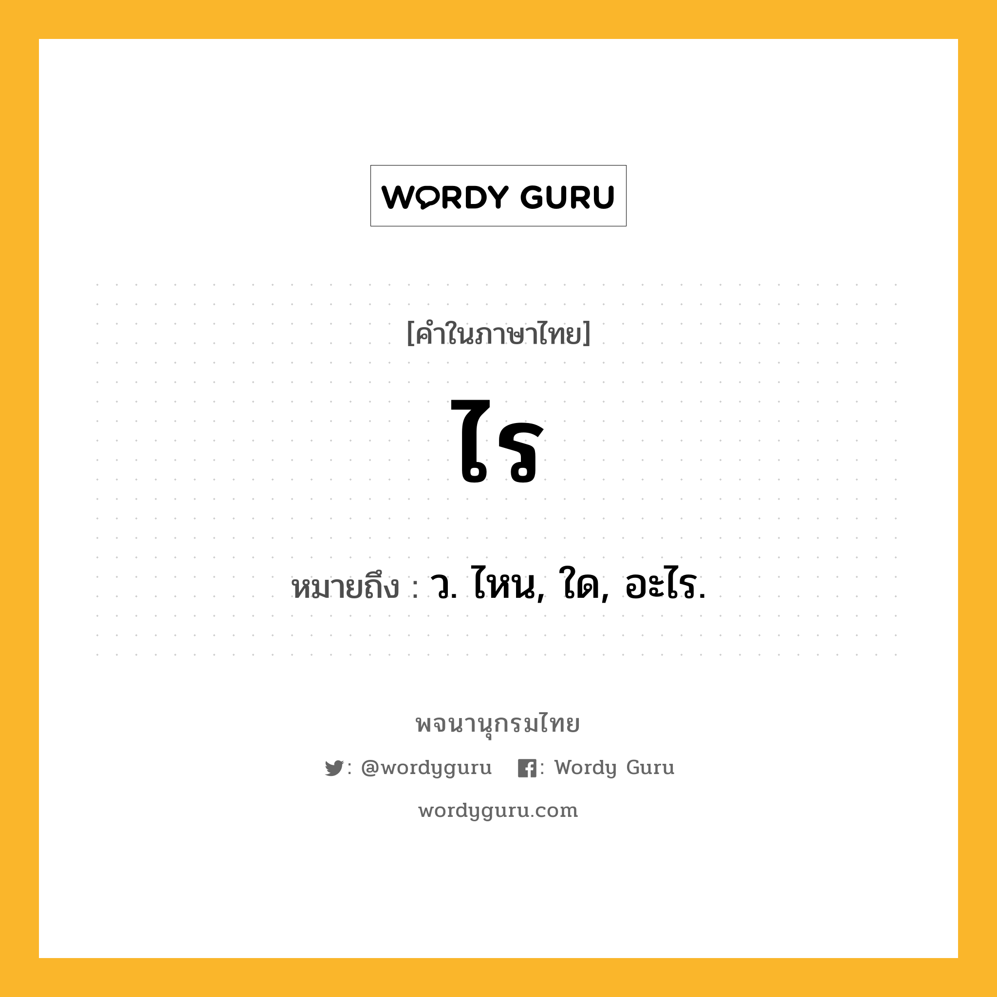 ไร ความหมาย หมายถึงอะไร?, คำในภาษาไทย ไร หมายถึง ว. ไหน, ใด, อะไร.