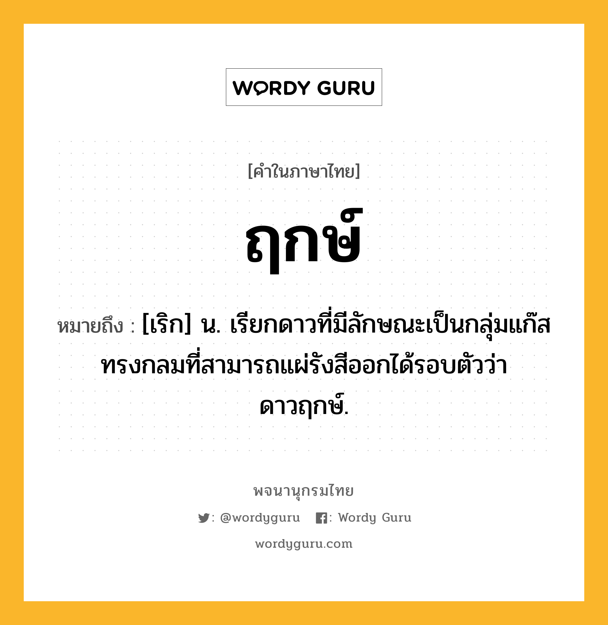 ฤกษ์ ความหมาย หมายถึงอะไร?, คำในภาษาไทย ฤกษ์ หมายถึง [เริก] น. เรียกดาวที่มีลักษณะเป็นกลุ่มแก๊สทรงกลมที่สามารถแผ่รังสีออกได้รอบตัวว่า ดาวฤกษ์.