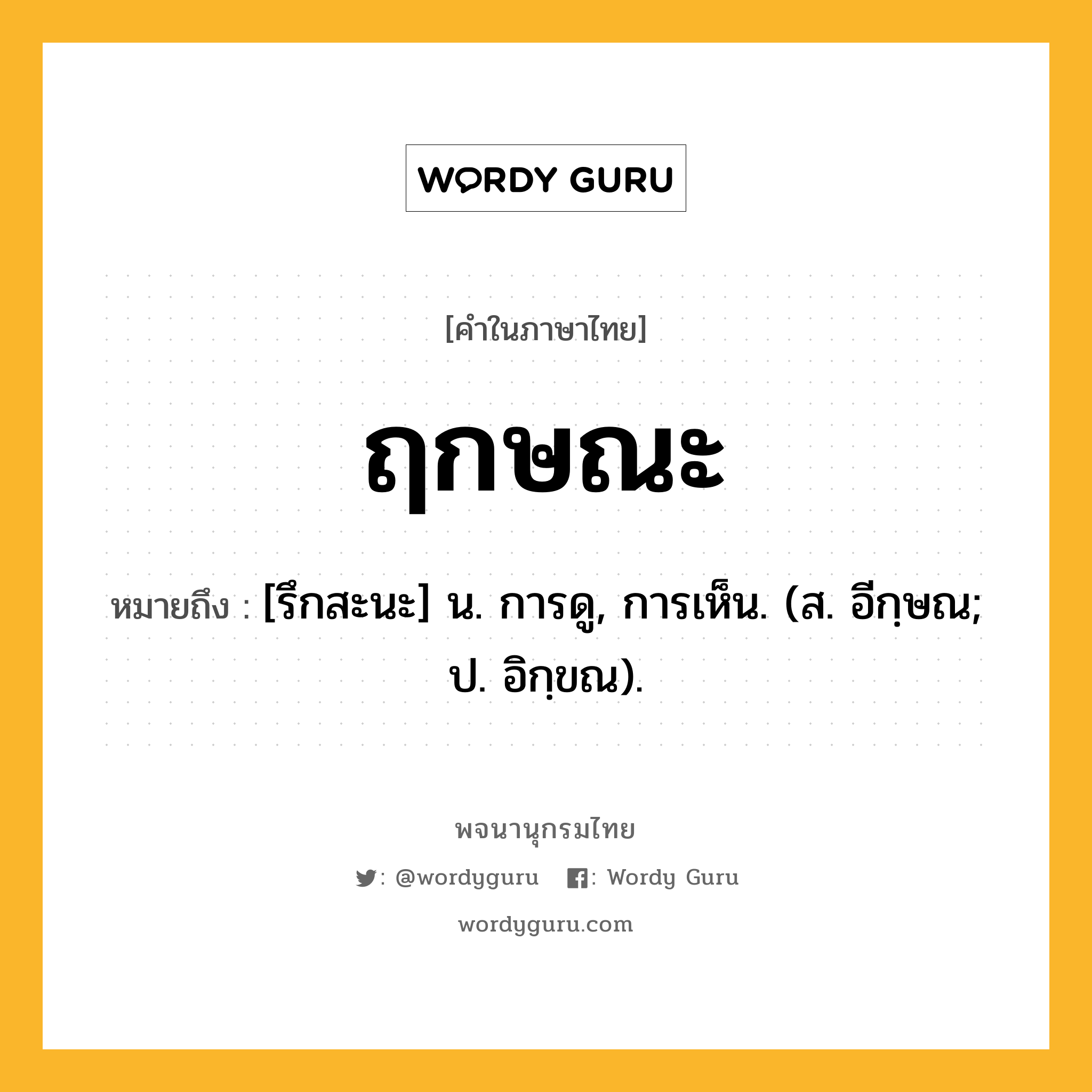 ฤกษณะ ความหมาย หมายถึงอะไร?, คำในภาษาไทย ฤกษณะ หมายถึง [รึกสะนะ] น. การดู, การเห็น. (ส. อีกฺษณ; ป. อิกฺขณ).