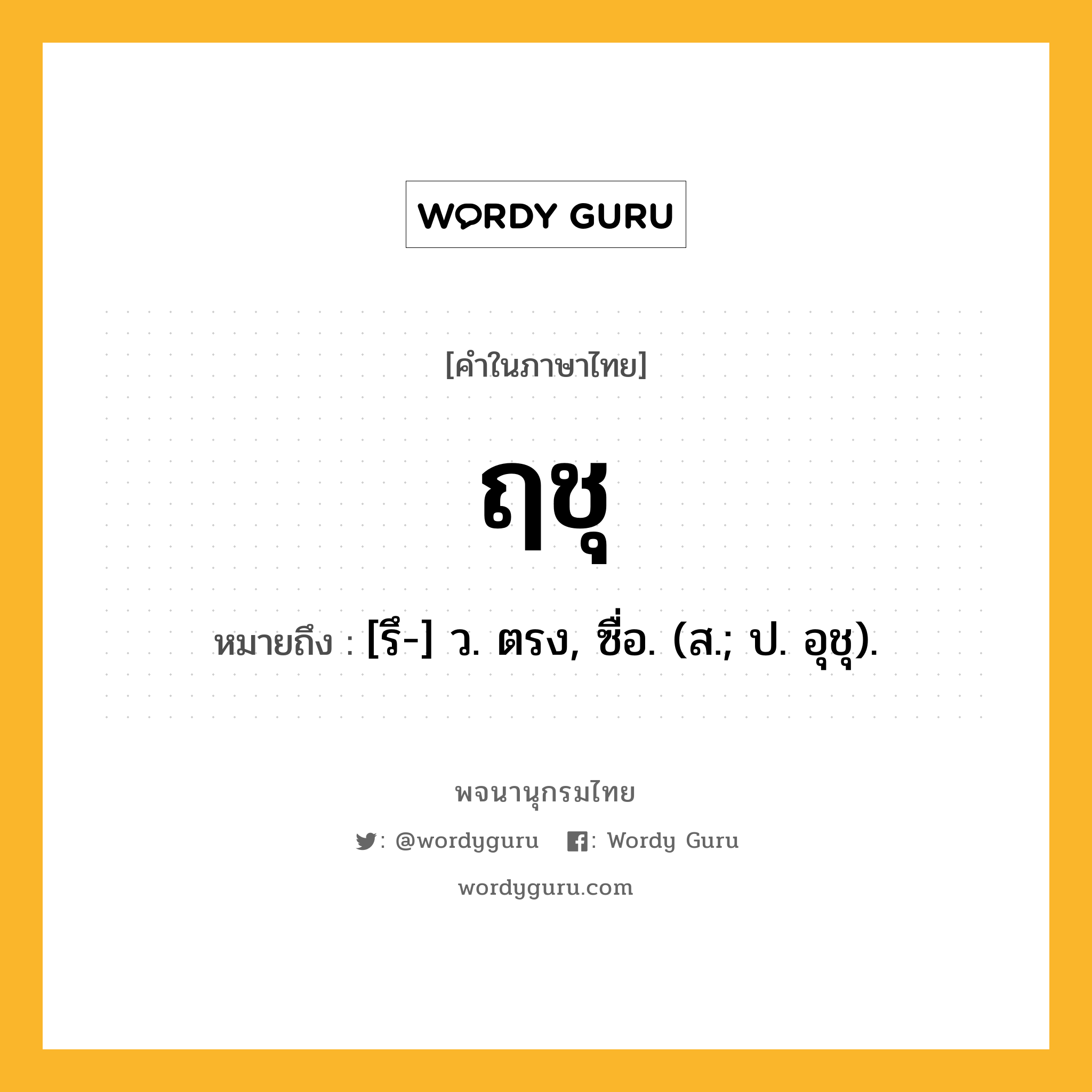 ฤชุ ความหมาย หมายถึงอะไร?, คำในภาษาไทย ฤชุ หมายถึง [รึ-] ว. ตรง, ซื่อ. (ส.; ป. อุชุ).