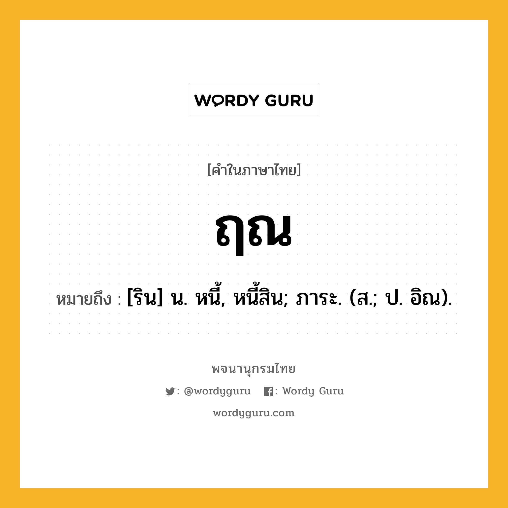 ฤณ ความหมาย หมายถึงอะไร?, คำในภาษาไทย ฤณ หมายถึง [ริน] น. หนี้, หนี้สิน; ภาระ. (ส.; ป. อิณ).