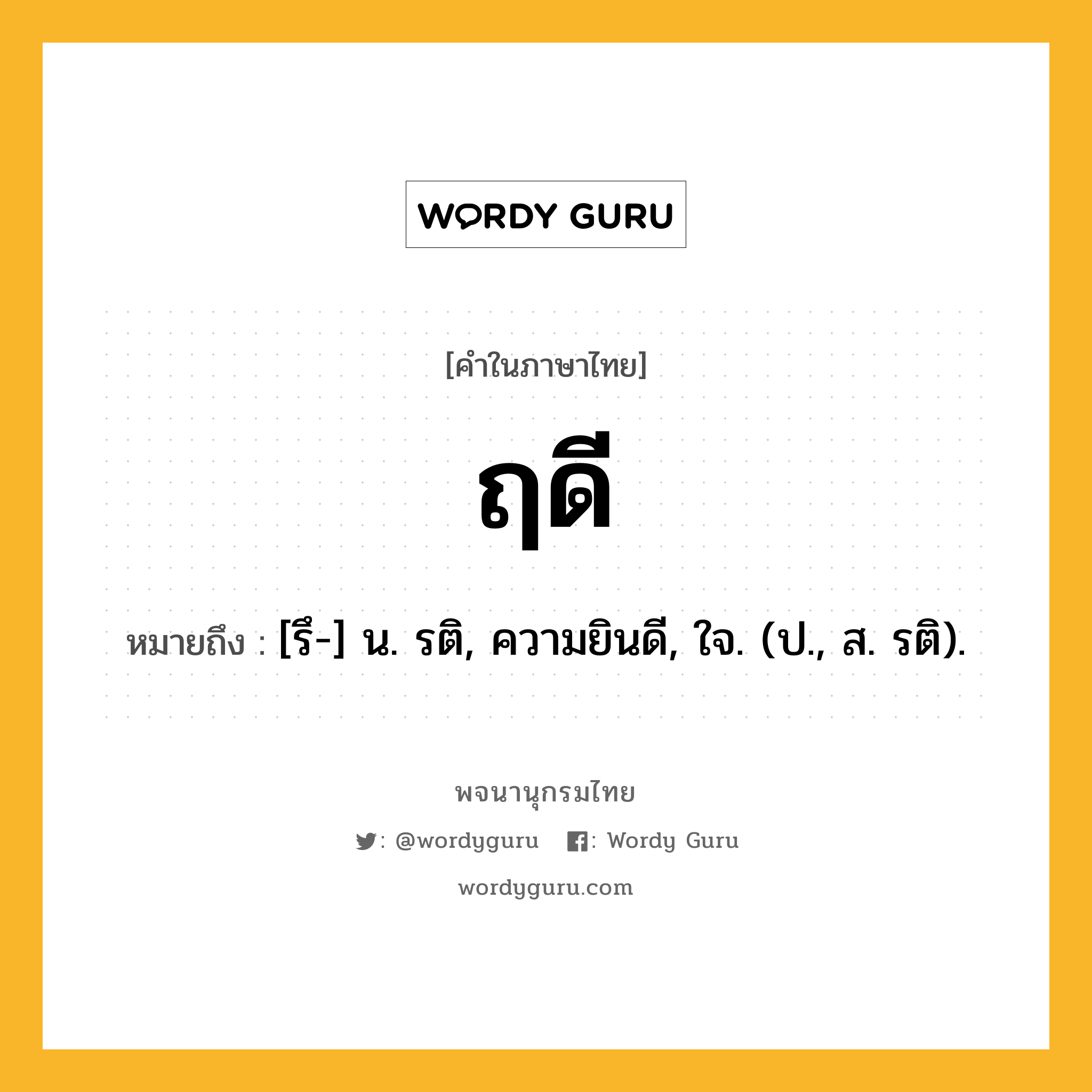 ฤดี ความหมาย หมายถึงอะไร?, คำในภาษาไทย ฤดี หมายถึง [รึ-] น. รติ, ความยินดี, ใจ. (ป., ส. รติ).