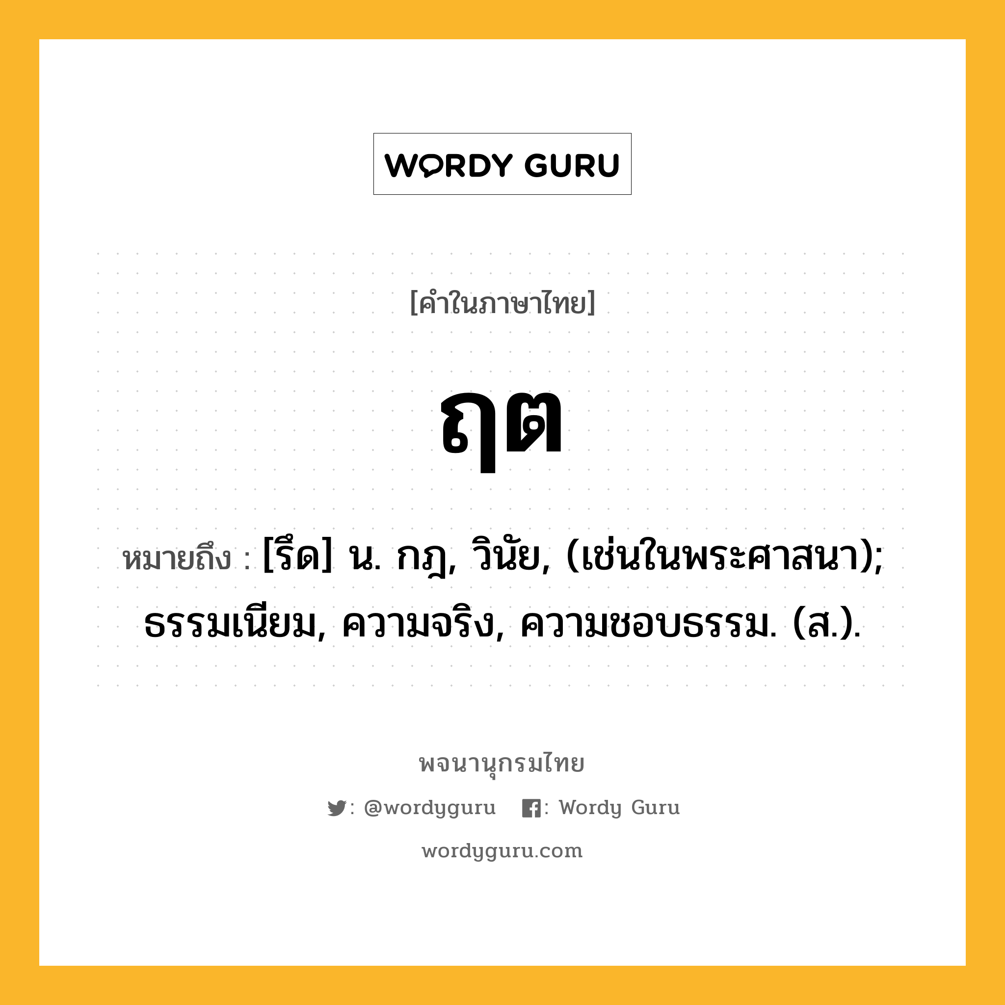 ฤต ความหมาย หมายถึงอะไร?, คำในภาษาไทย ฤต หมายถึง [รึด] น. กฎ, วินัย, (เช่นในพระศาสนา); ธรรมเนียม, ความจริง, ความชอบธรรม. (ส.).