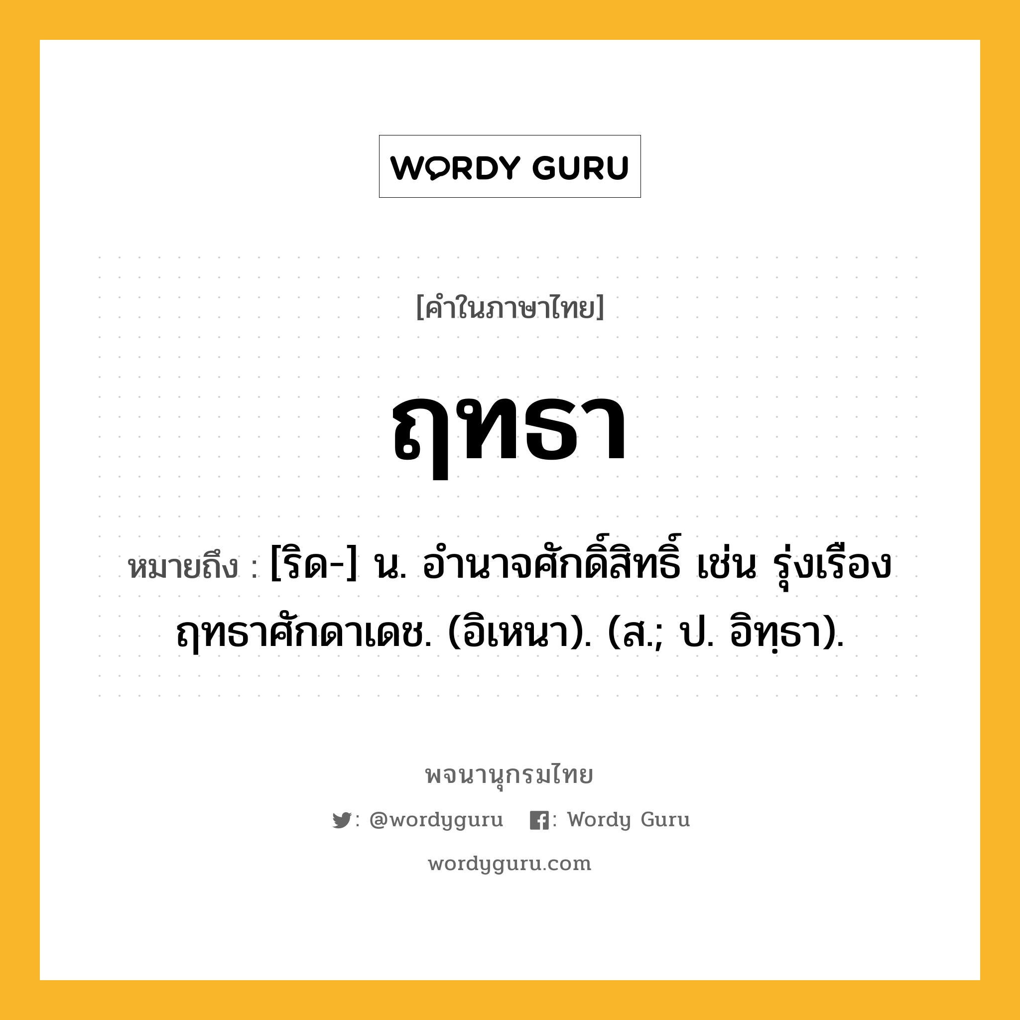 ฤทธา ความหมาย หมายถึงอะไร?, คำในภาษาไทย ฤทธา หมายถึง [ริด-] น. อํานาจศักดิ์สิทธิ์ เช่น รุ่งเรืองฤทธาศักดาเดช. (อิเหนา). (ส.; ป. อิทฺธา).