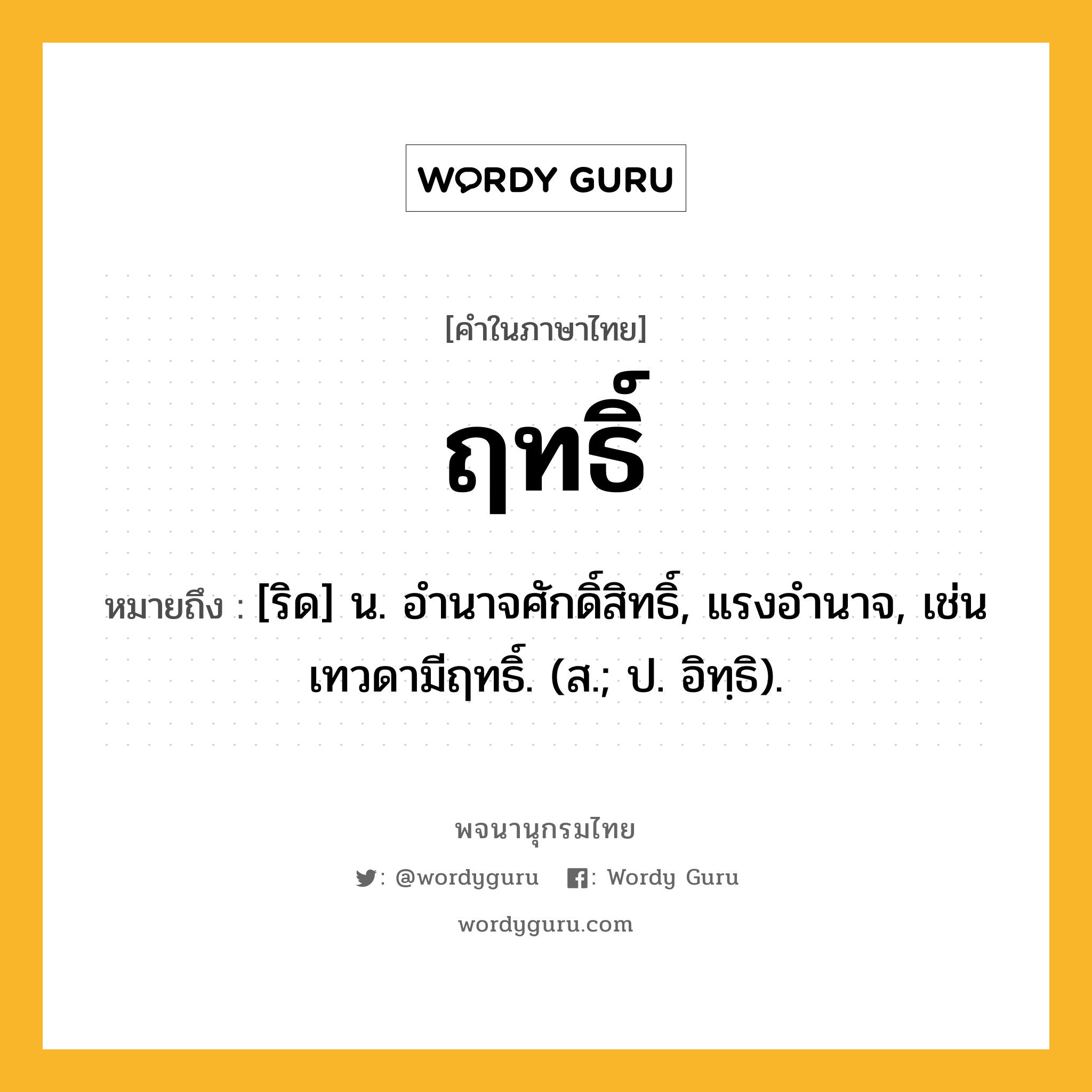 ฤทธิ์ ความหมาย หมายถึงอะไร?, คำในภาษาไทย ฤทธิ์ หมายถึง [ริด] น. อํานาจศักดิ์สิทธิ์, แรงอํานาจ, เช่น เทวดามีฤทธิ์. (ส.; ป. อิทฺธิ).