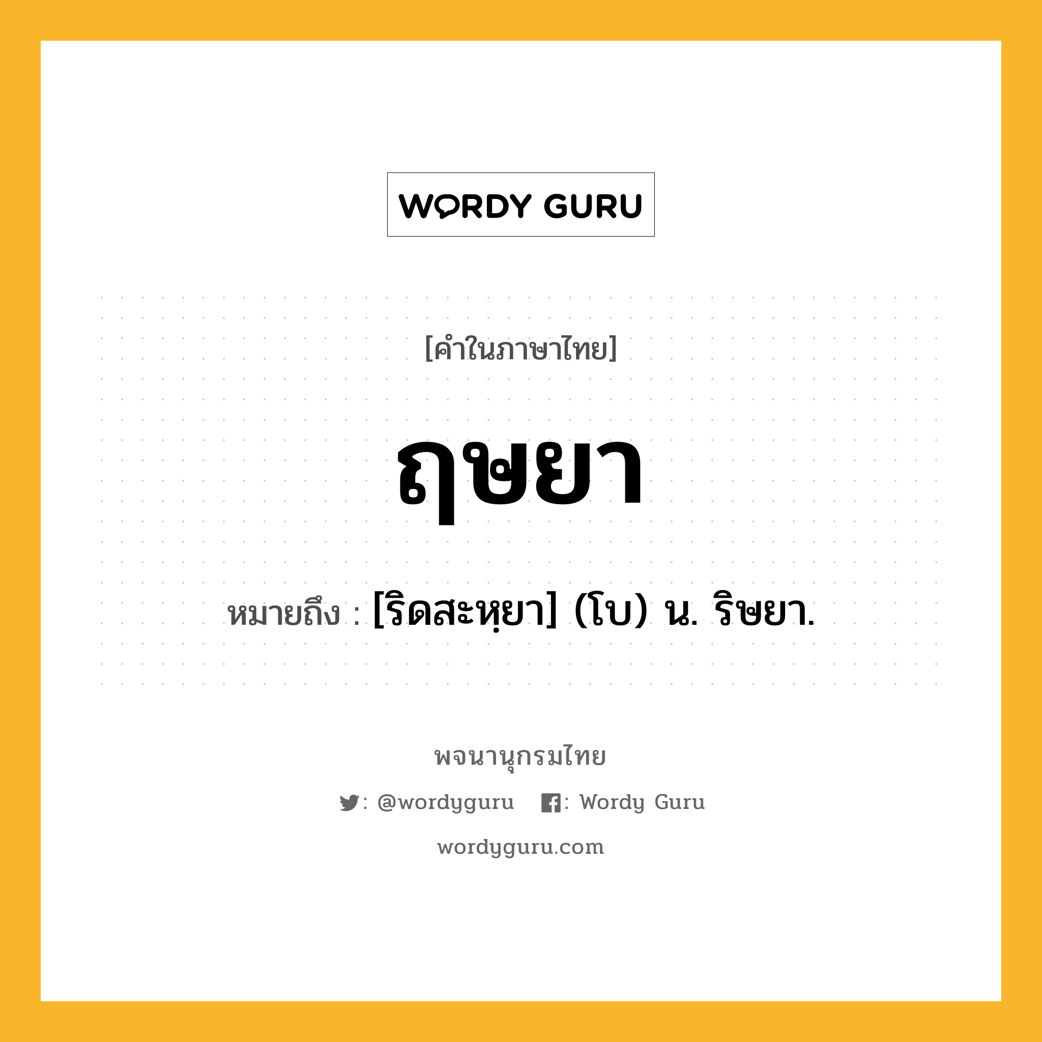 ฤษยา ความหมาย หมายถึงอะไร?, คำในภาษาไทย ฤษยา หมายถึง [ริดสะหฺยา] (โบ) น. ริษยา.