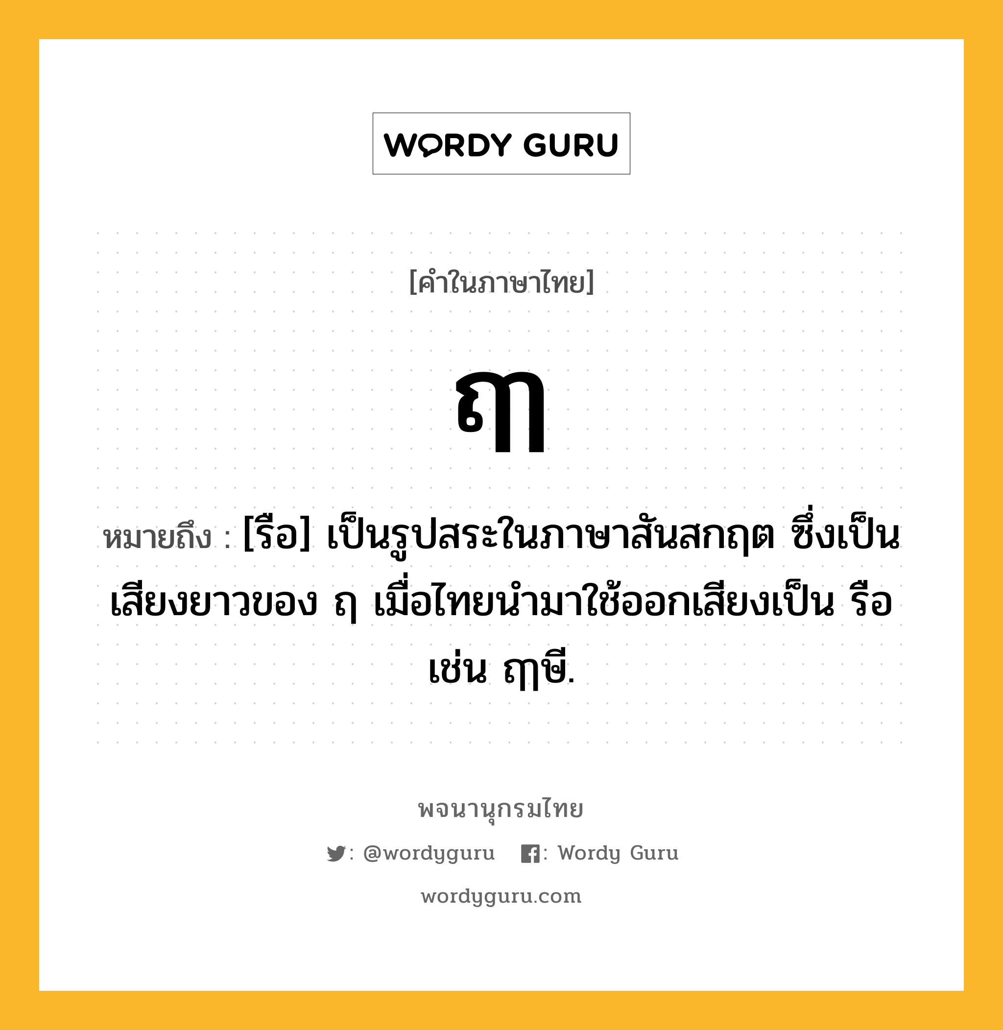 ฤๅ ความหมาย หมายถึงอะไร?, คำในภาษาไทย ฤๅ หมายถึง [รือ] เป็นรูปสระในภาษาสันสกฤต ซึ่งเป็นเสียงยาวของ ฤ เมื่อไทยนํามาใช้ออกเสียงเป็น รือ เช่น ฤๅษี.